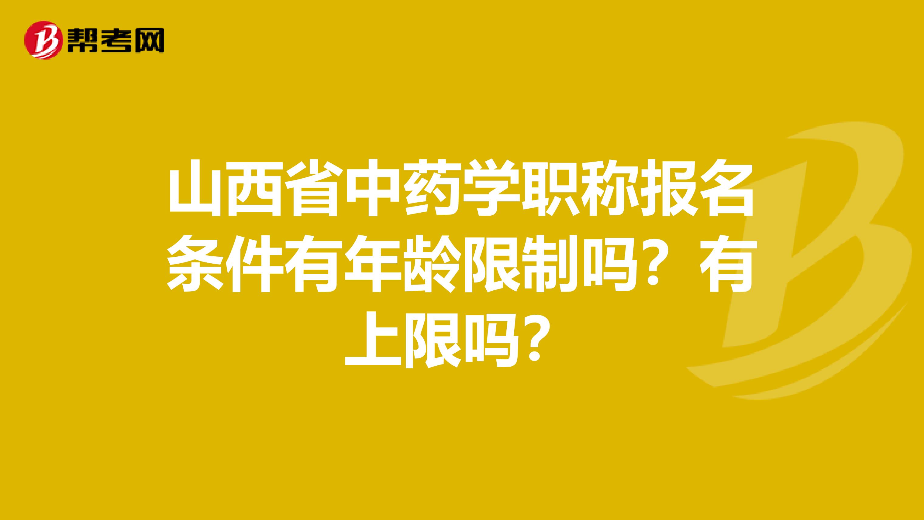 山西省中药学职称报名条件有年龄限制吗？有上限吗？