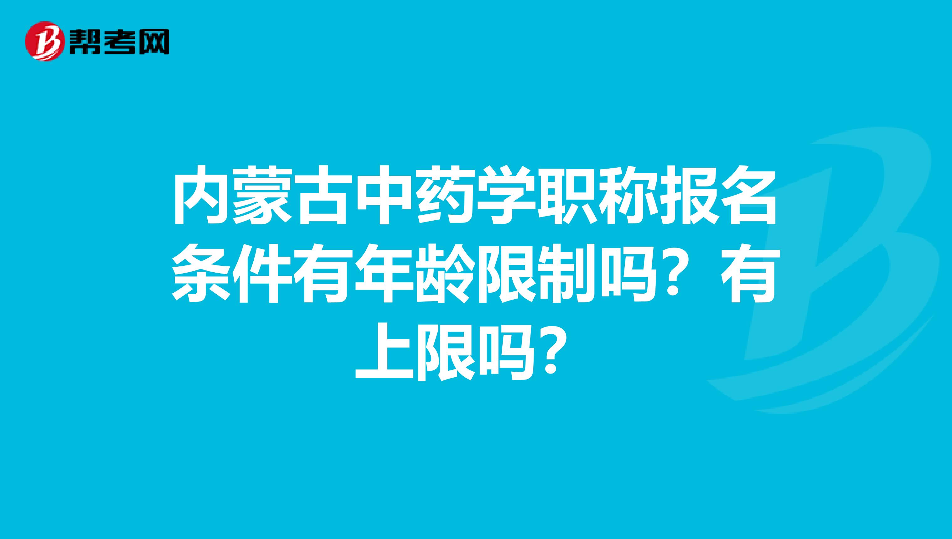 内蒙古中药学职称报名条件有年龄限制吗？有上限吗？