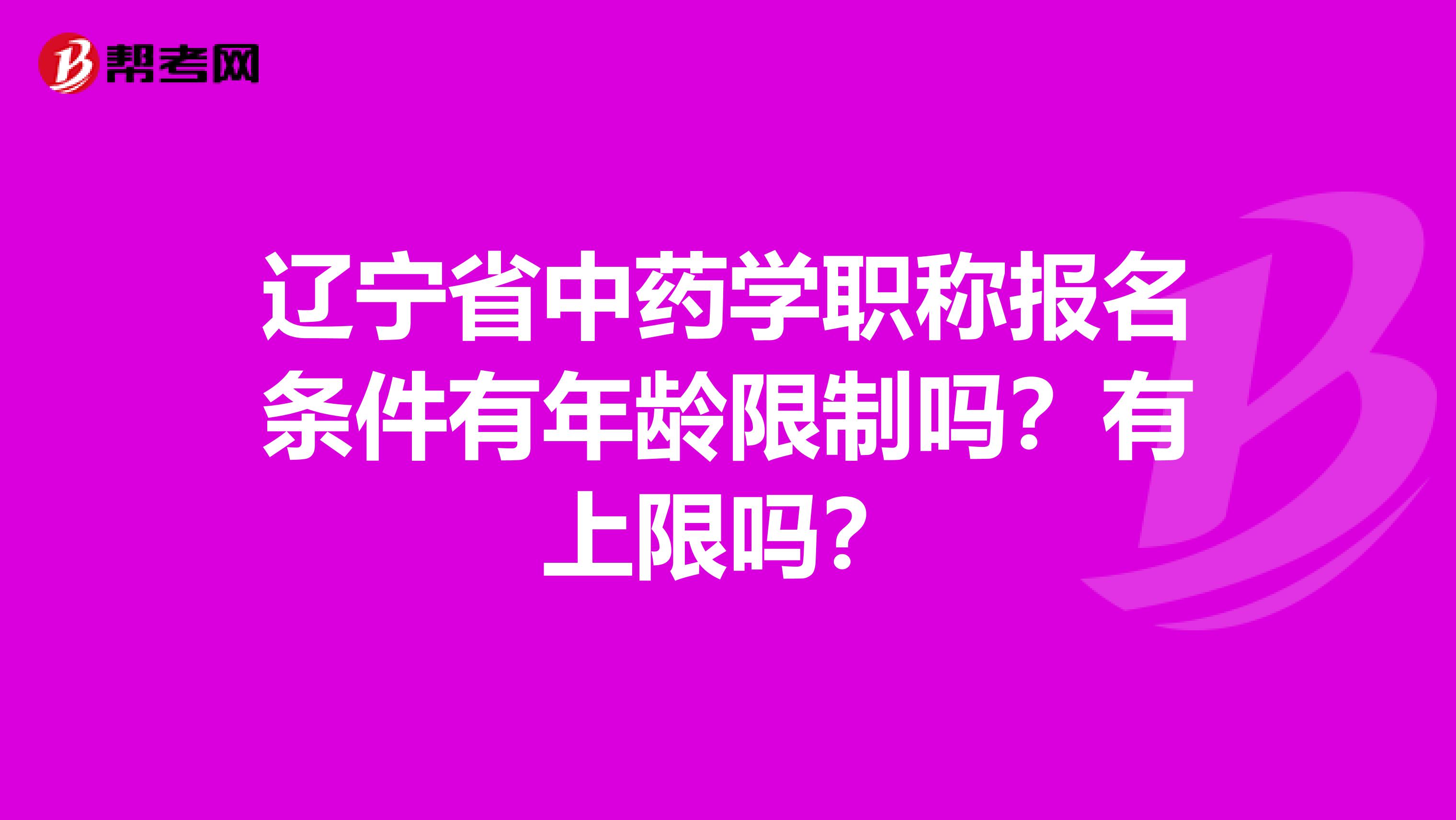 辽宁省中药学职称报名条件有年龄限制吗？有上限吗？