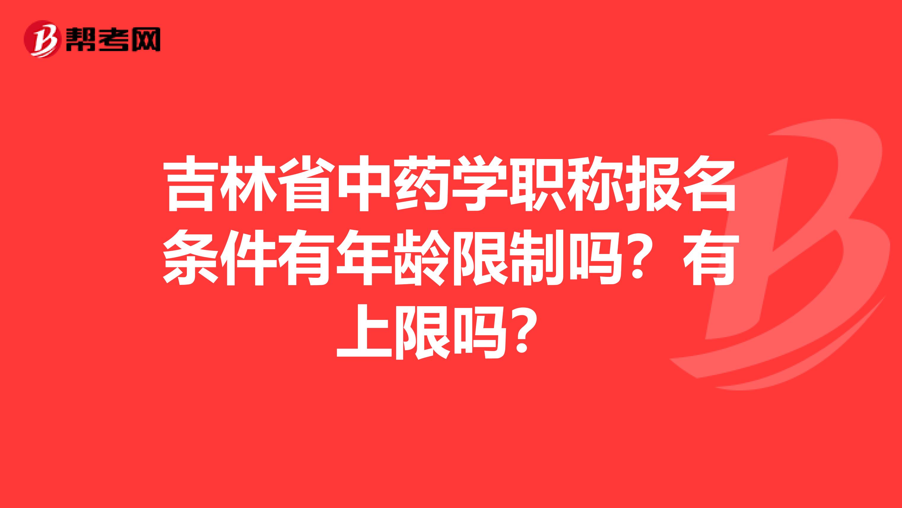 吉林省中药学职称报名条件有年龄限制吗？有上限吗？