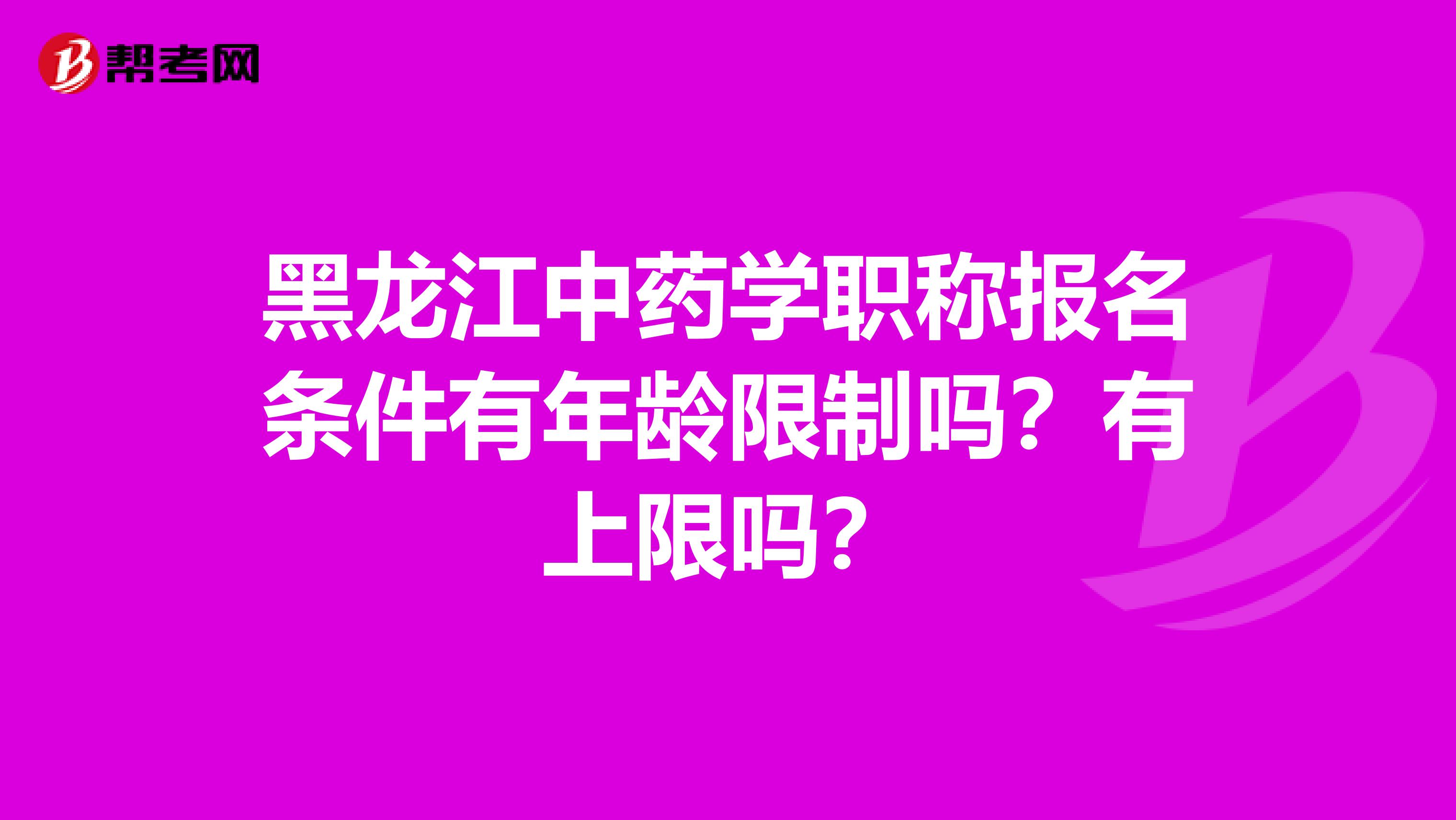 黑龙江中药学职称报名条件有年龄限制吗？有上限吗？