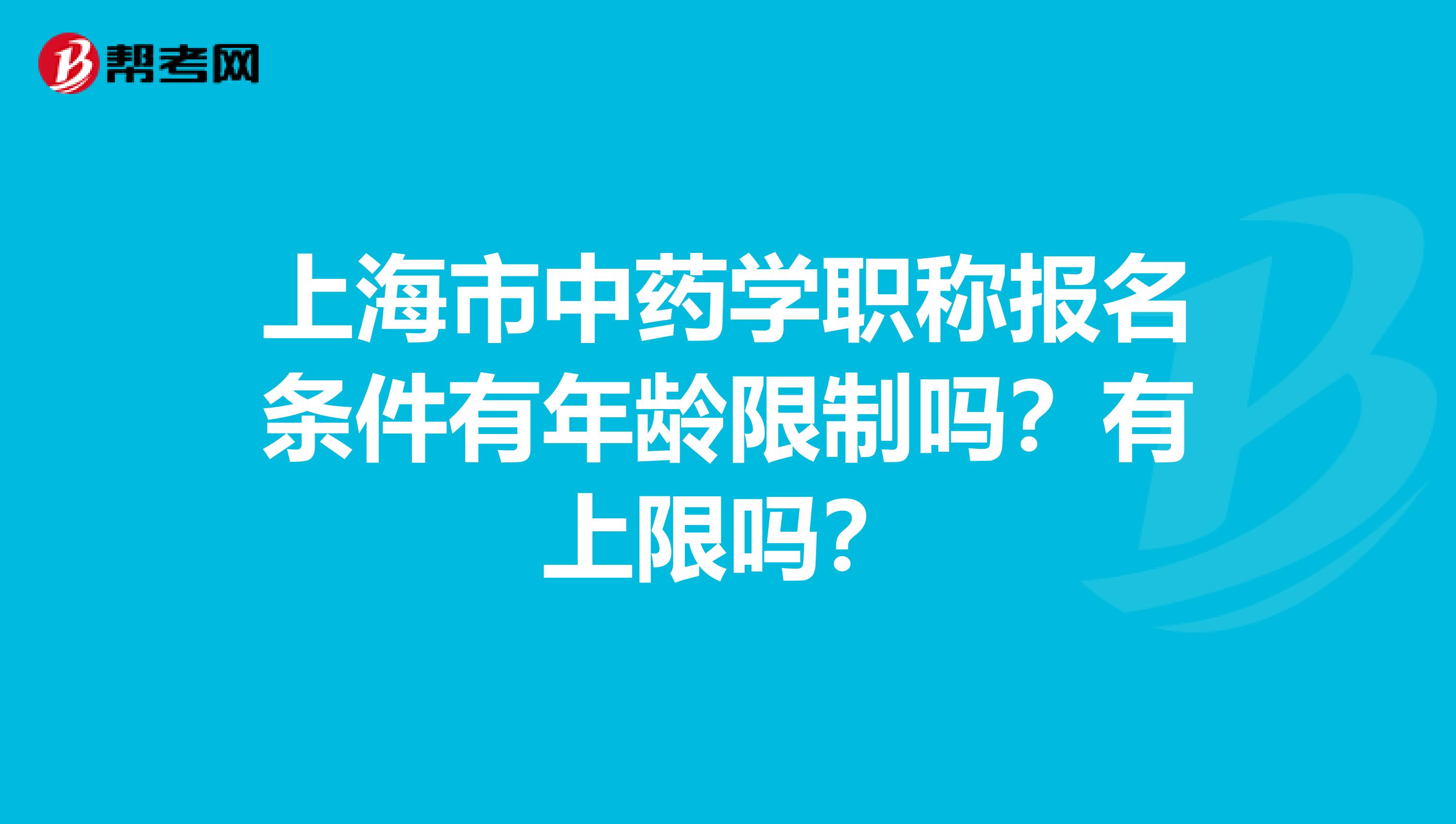 上海市中药学职称报名条件有年龄限制吗？有上限吗？