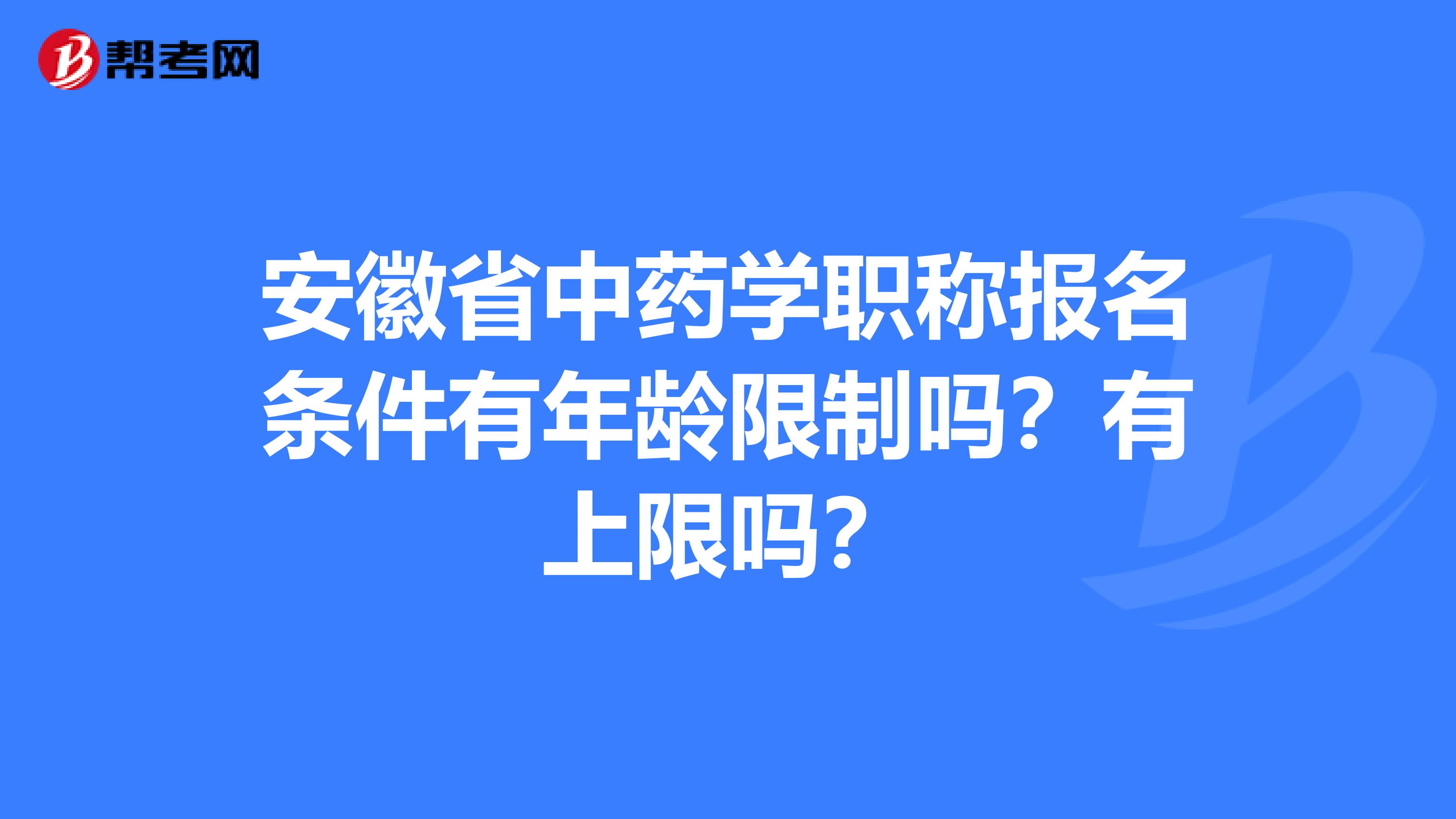 安徽省中药学职称报名条件有年龄限制吗？有上限吗？