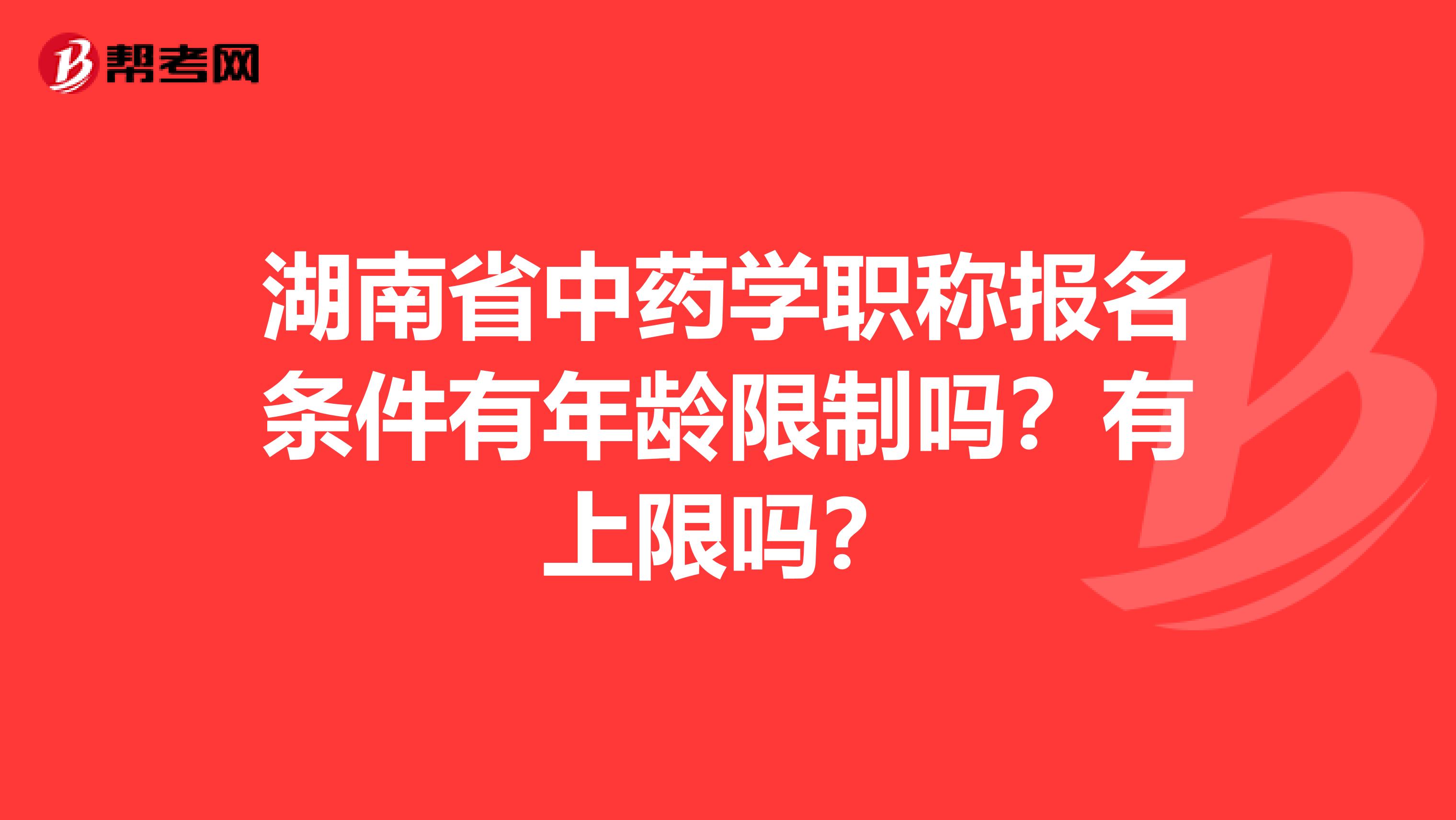 湖南省中药学职称报名条件有年龄限制吗？有上限吗？