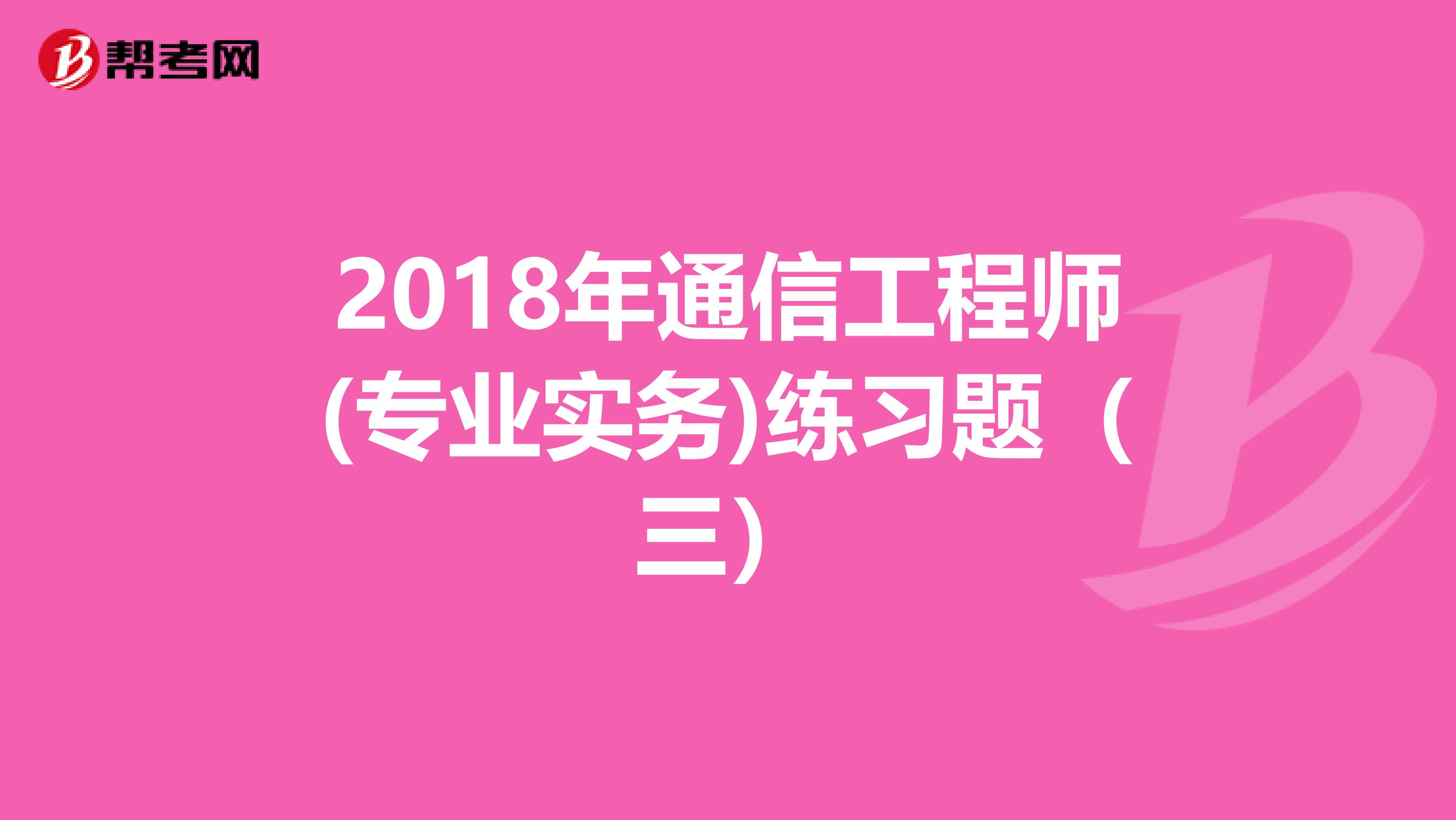 2018年通信工程师(专业实务)练习题（三）