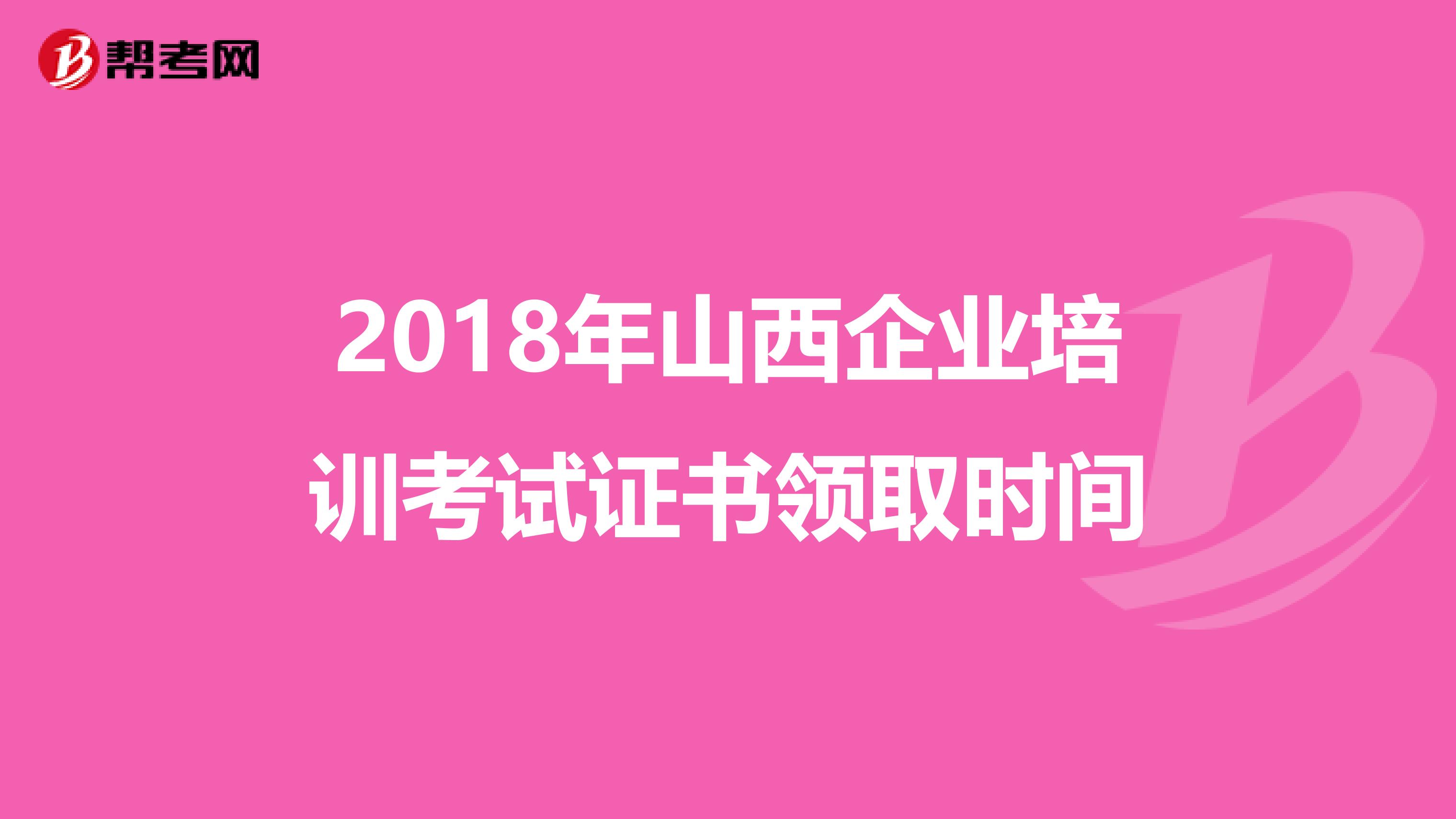 2018年山西企业培训考试证书领取时间