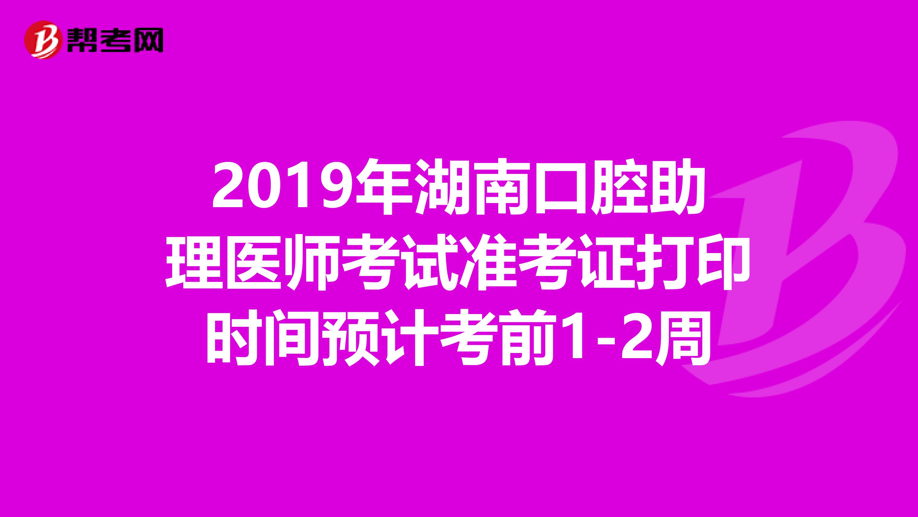 2019年湖南口腔助理医师考试准考证打印时间预计考前1-2周