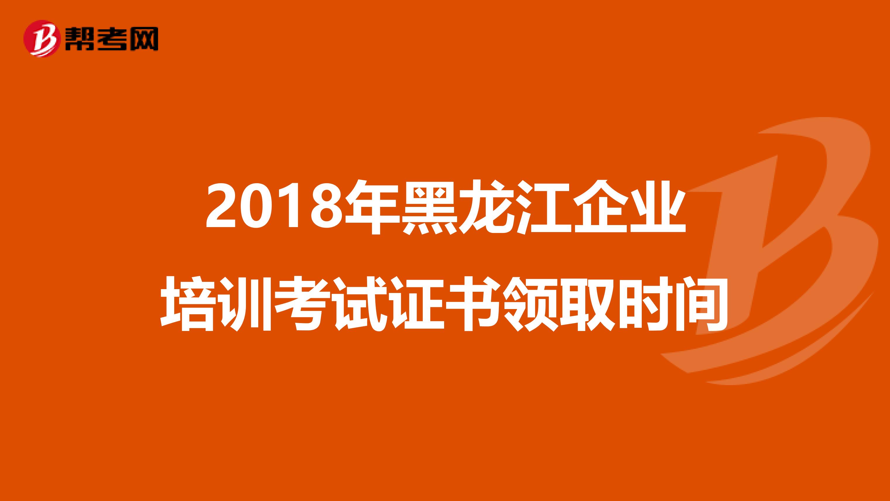 2018年黑龙江企业培训考试证书领取时间