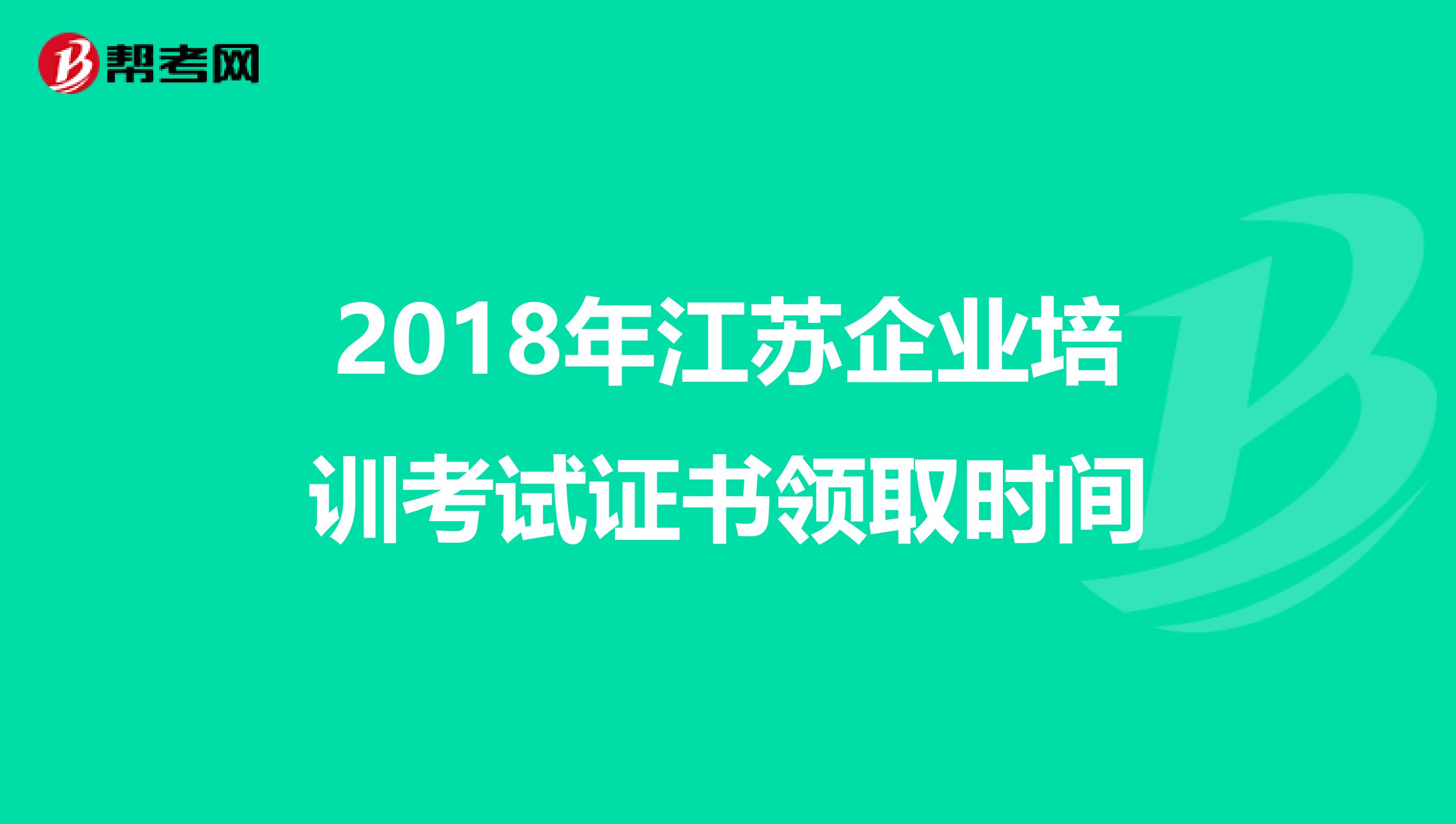 2018年江苏企业培训考试证书领取时间