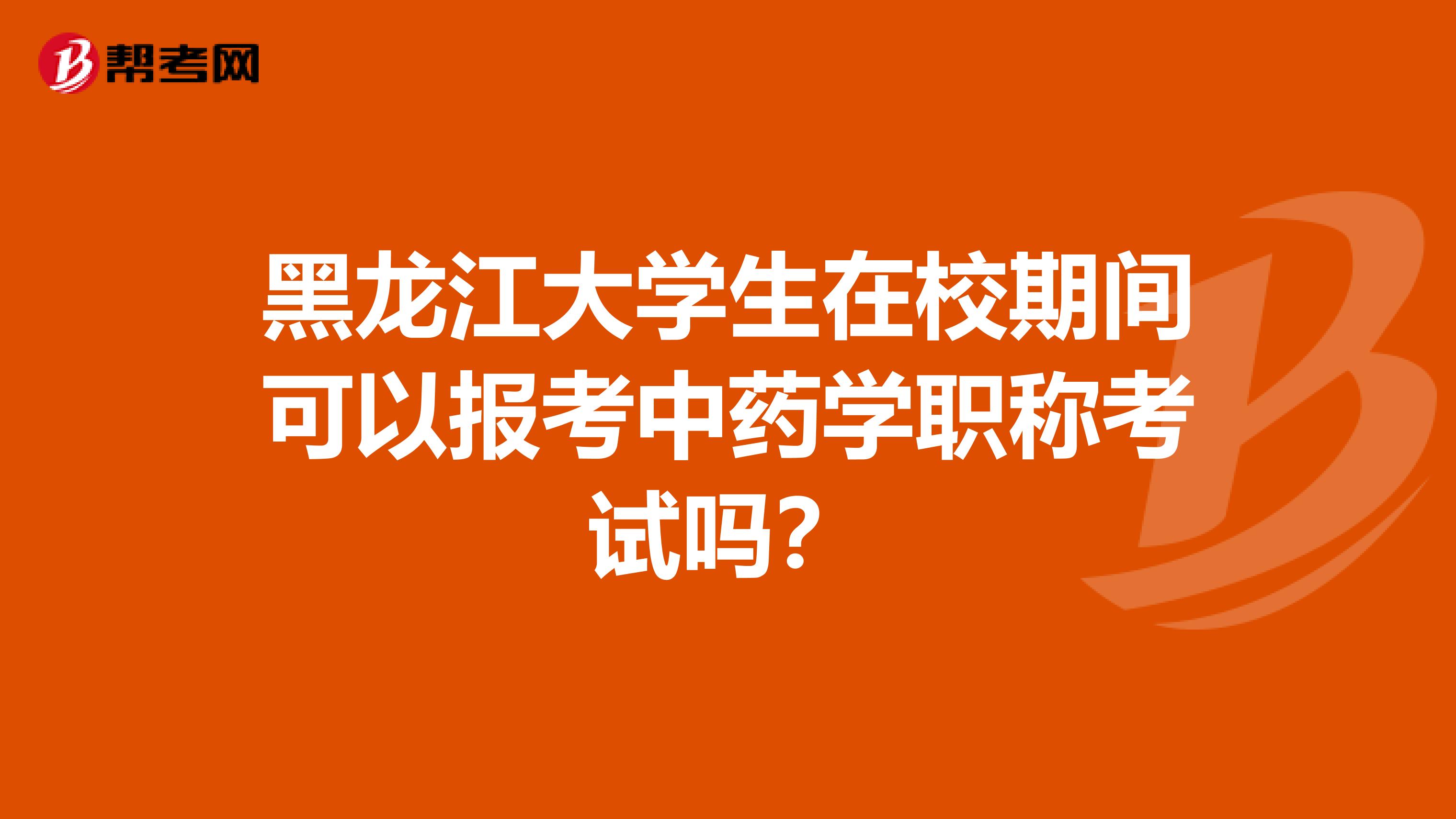 黑龙江大学生在校期间可以报考中药学职称考试吗？