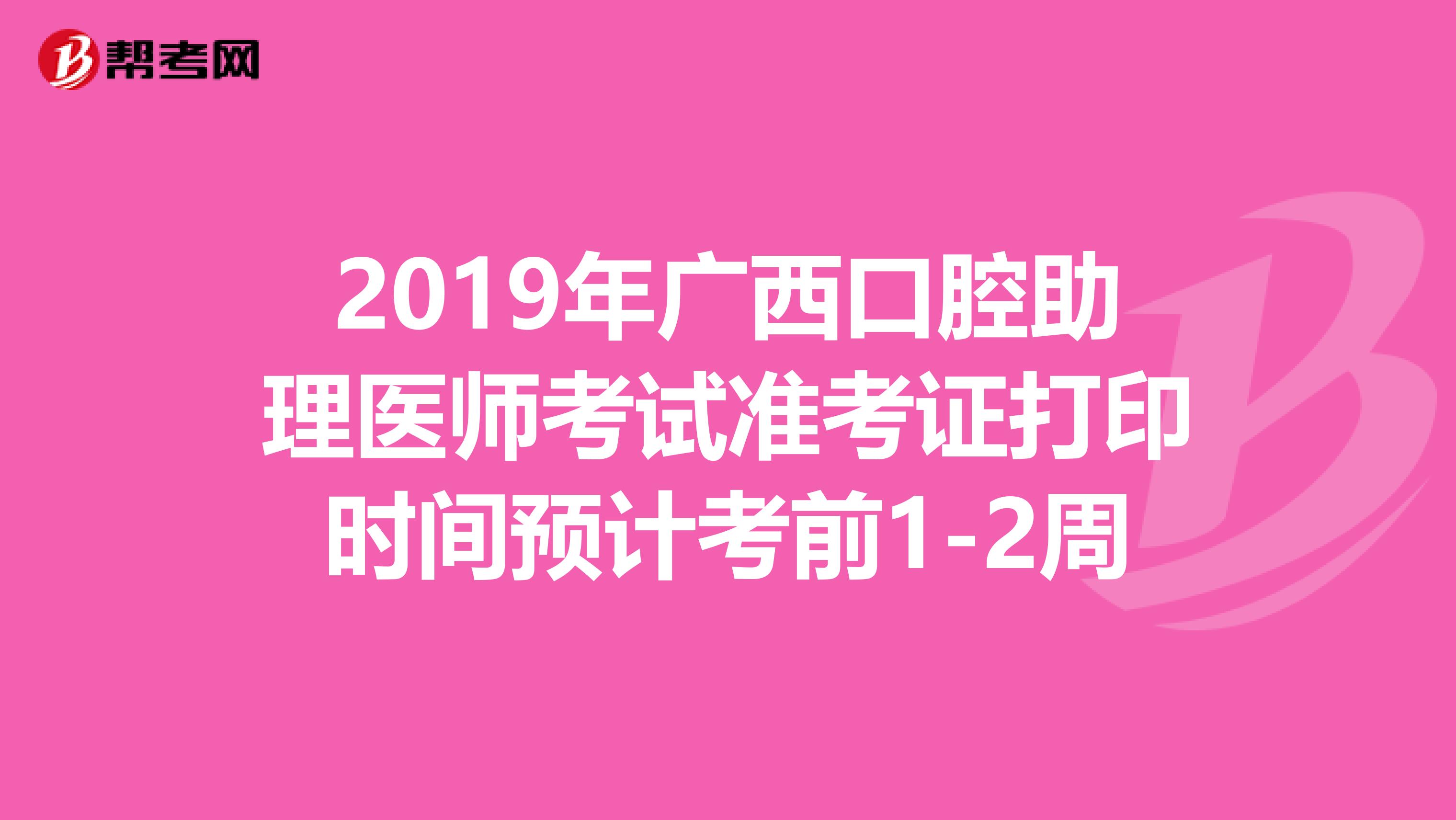 2019年广西口腔助理医师考试准考证打印时间预计考前1-2周