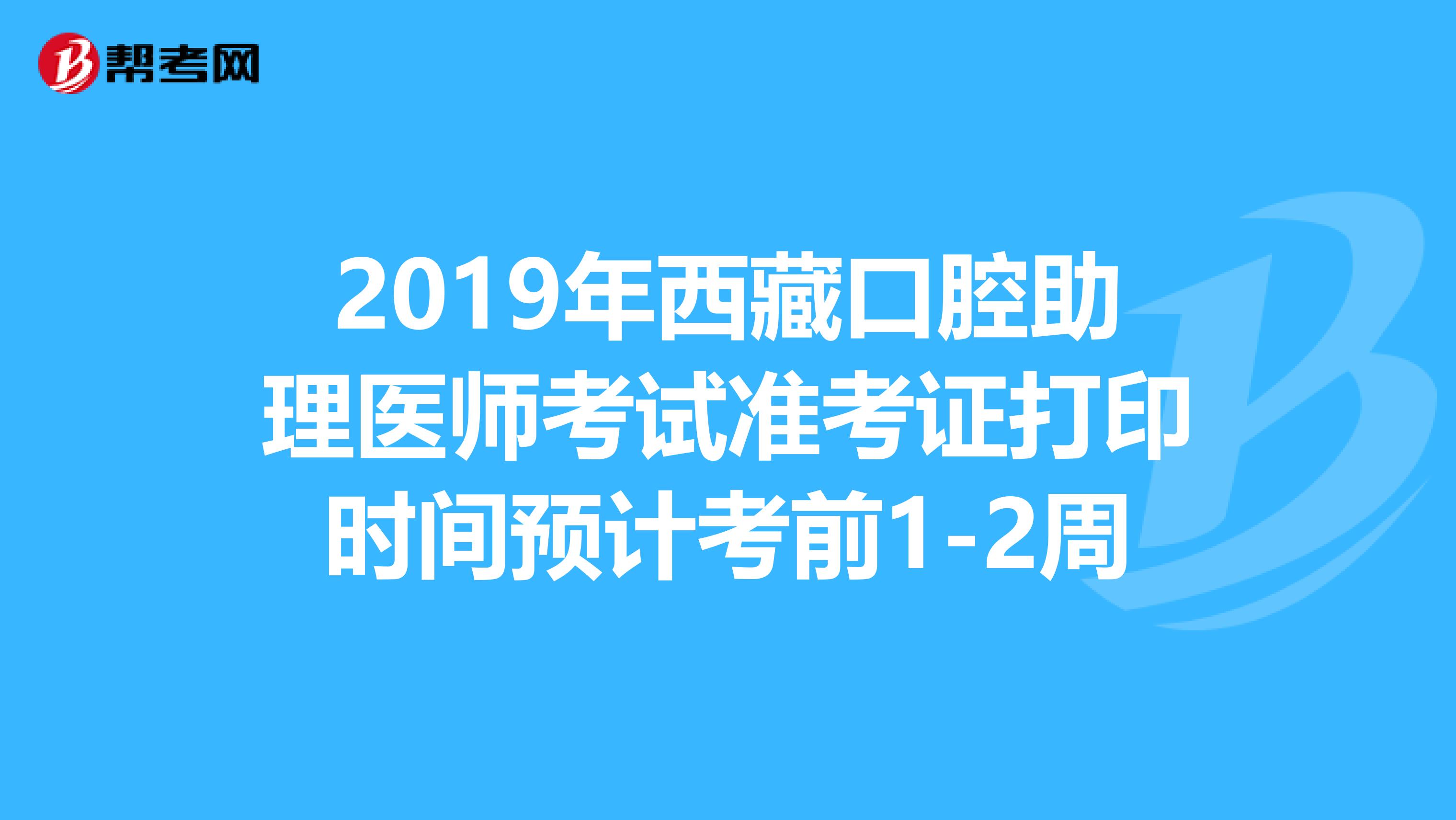 2019年西藏口腔助理医师考试准考证打印时间预计考前1-2周