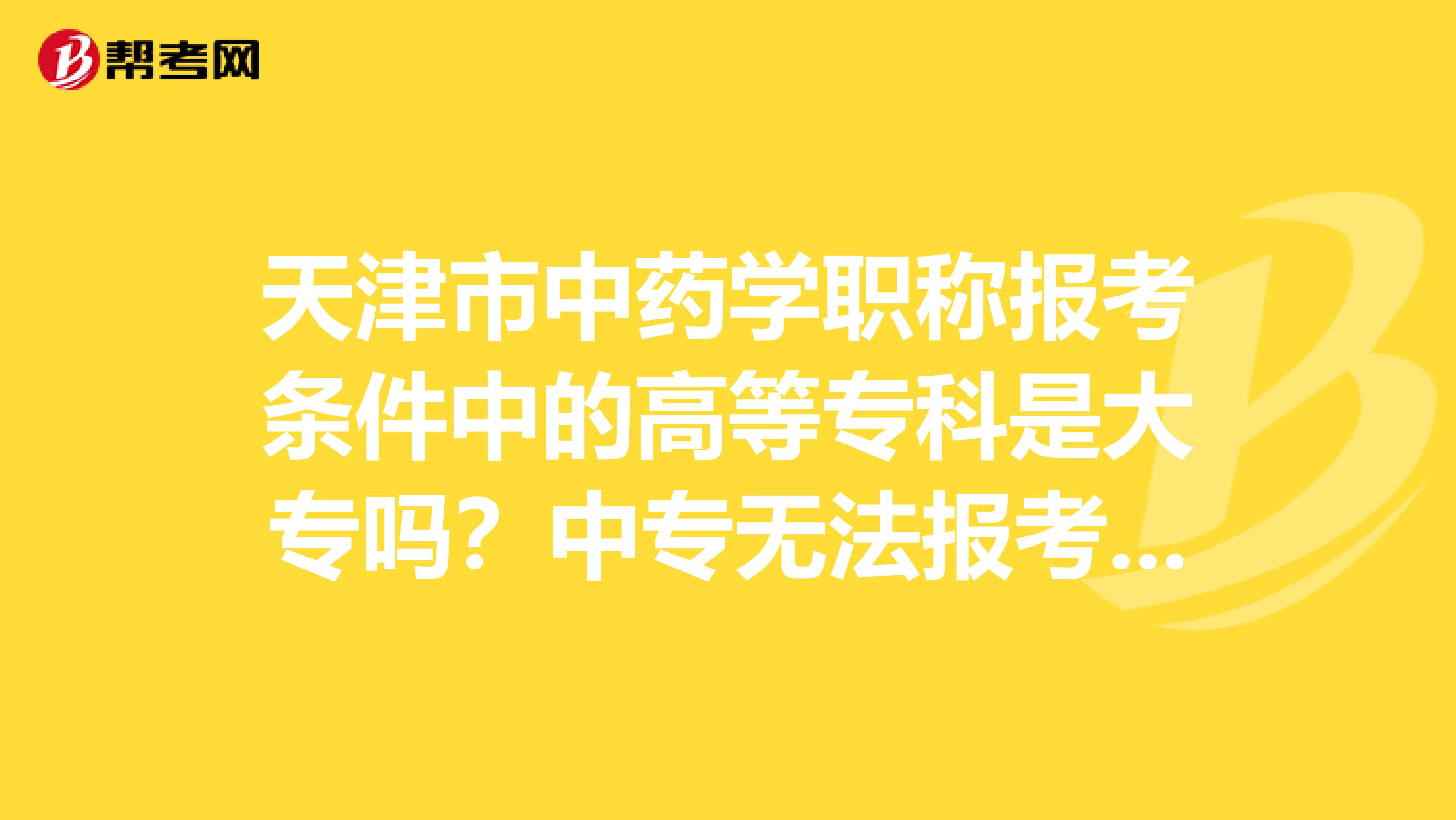 天津市中药学职称报考条件中的高等专科是大专吗？中专无法报考吗？