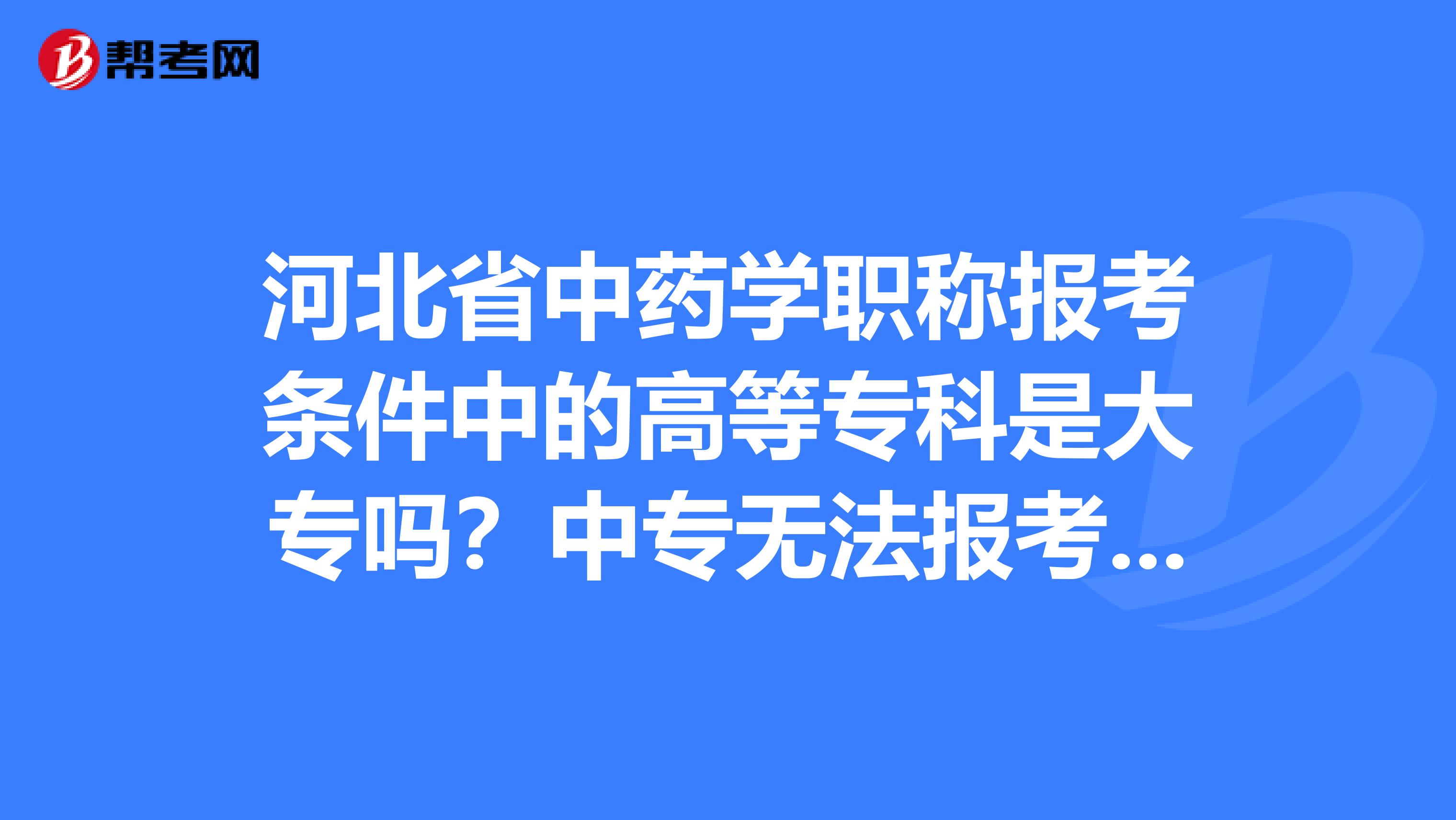 河北省中药学职称报考条件中的高等专科是大专吗？中专无法报考吗？