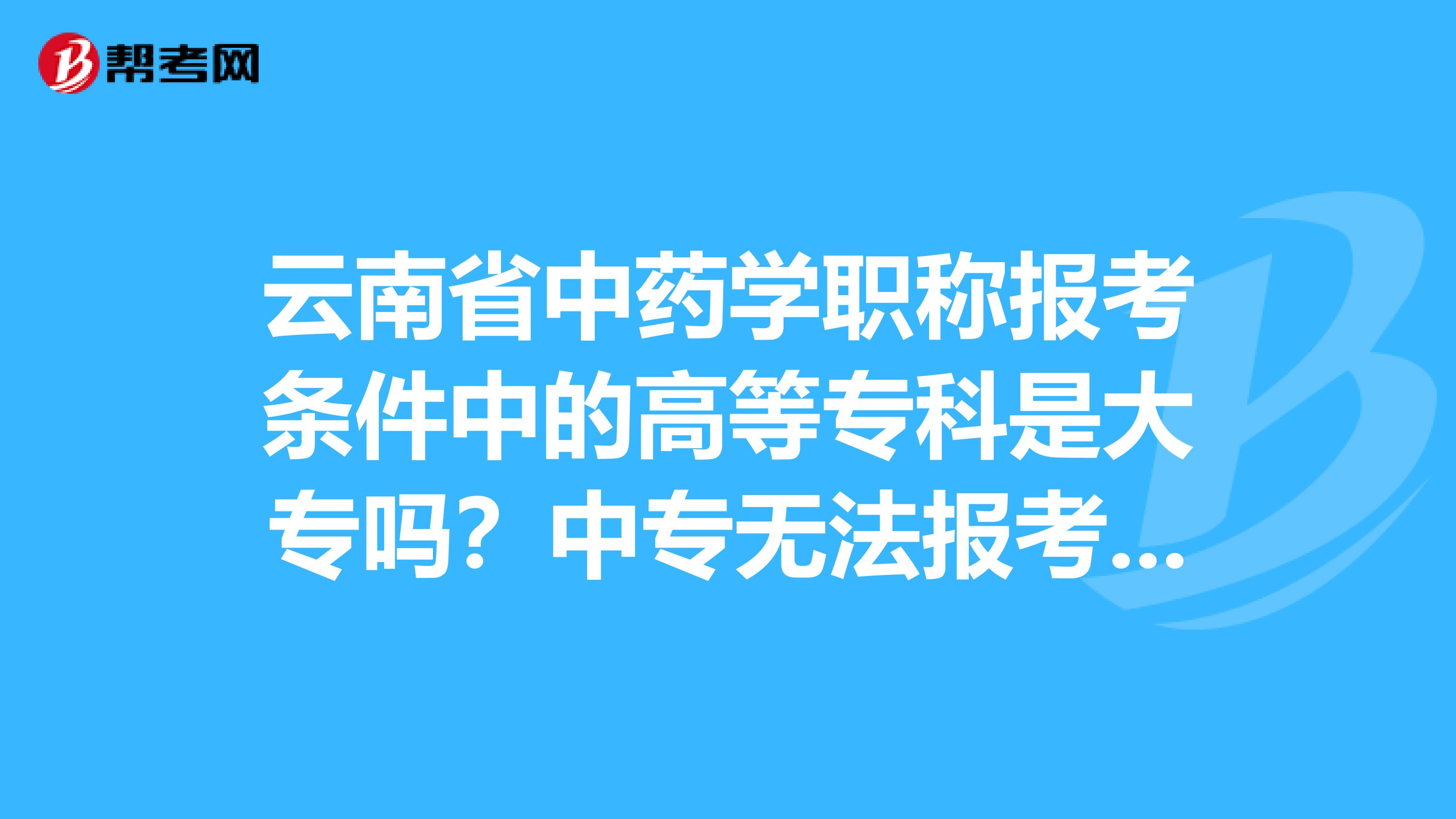 云南省中药学职称报考条件中的高等专科是大专吗？中专无法报考吗？