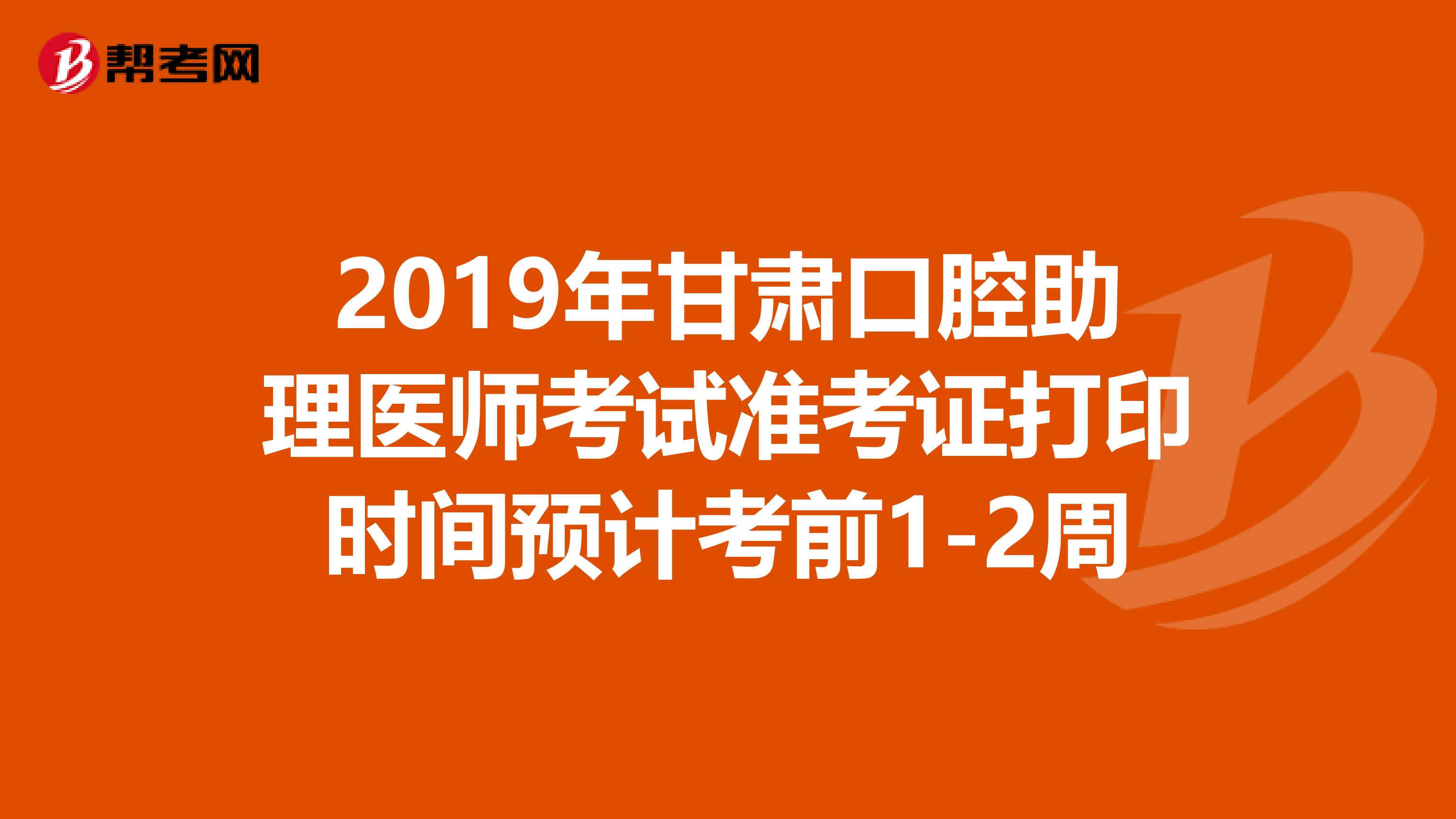 2019年甘肃口腔助理医师考试准考证打印时间预计考前1-2周