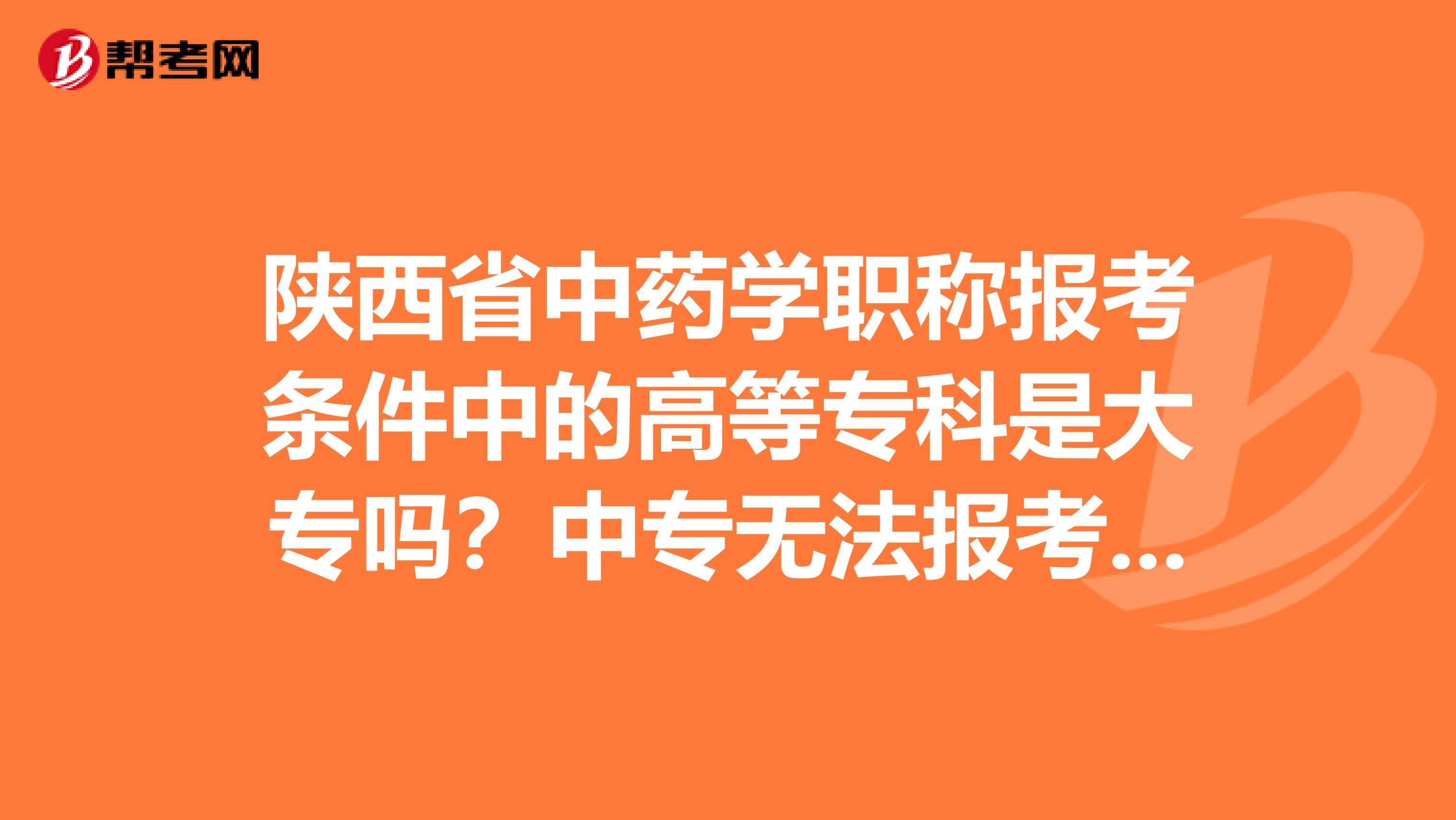 陕西省中药学职称报考条件中的高等专科是大专吗？中专无法报考吗？