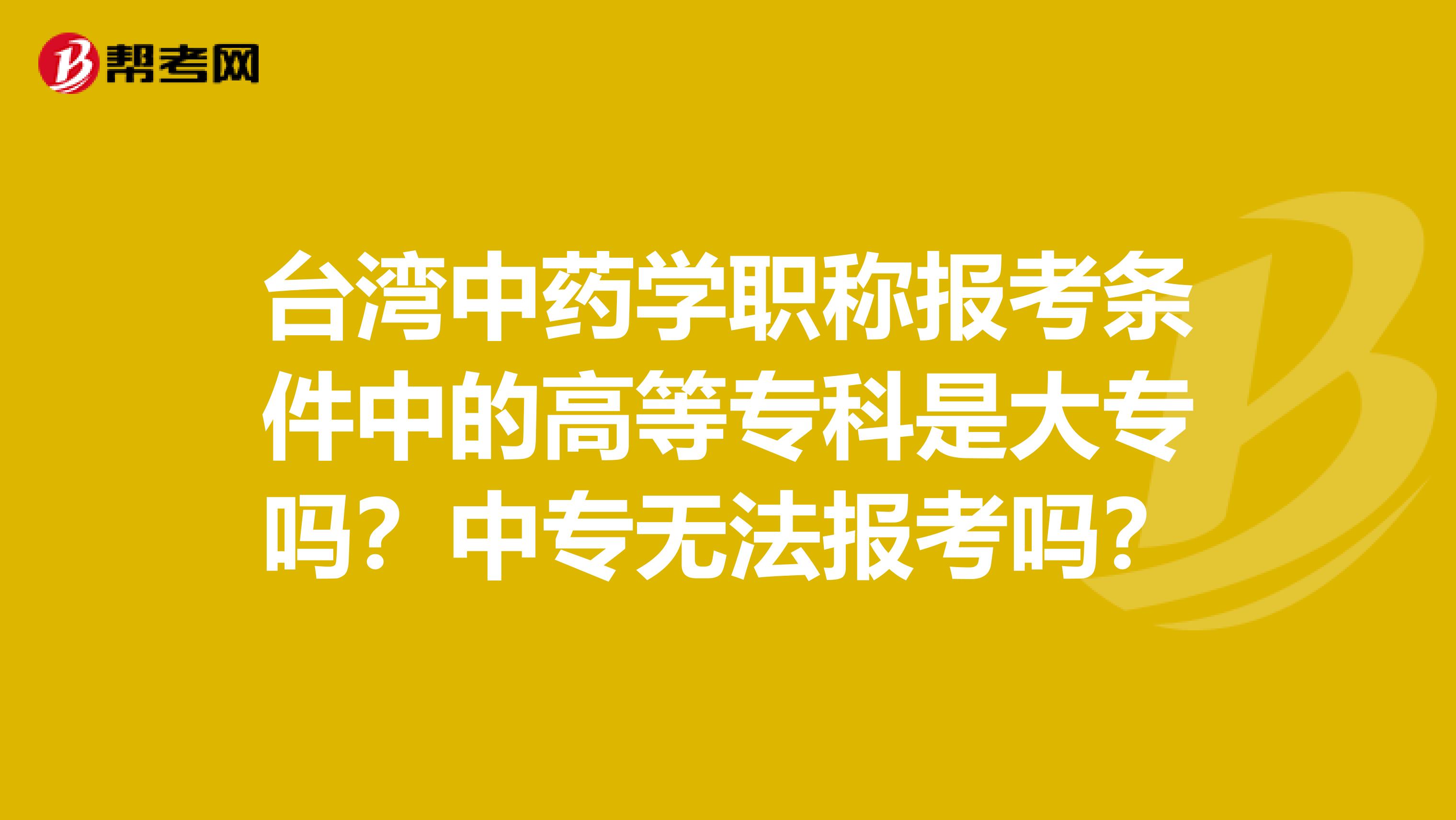 台湾中药学职称报考条件中的高等专科是大专吗？中专无法报考吗？