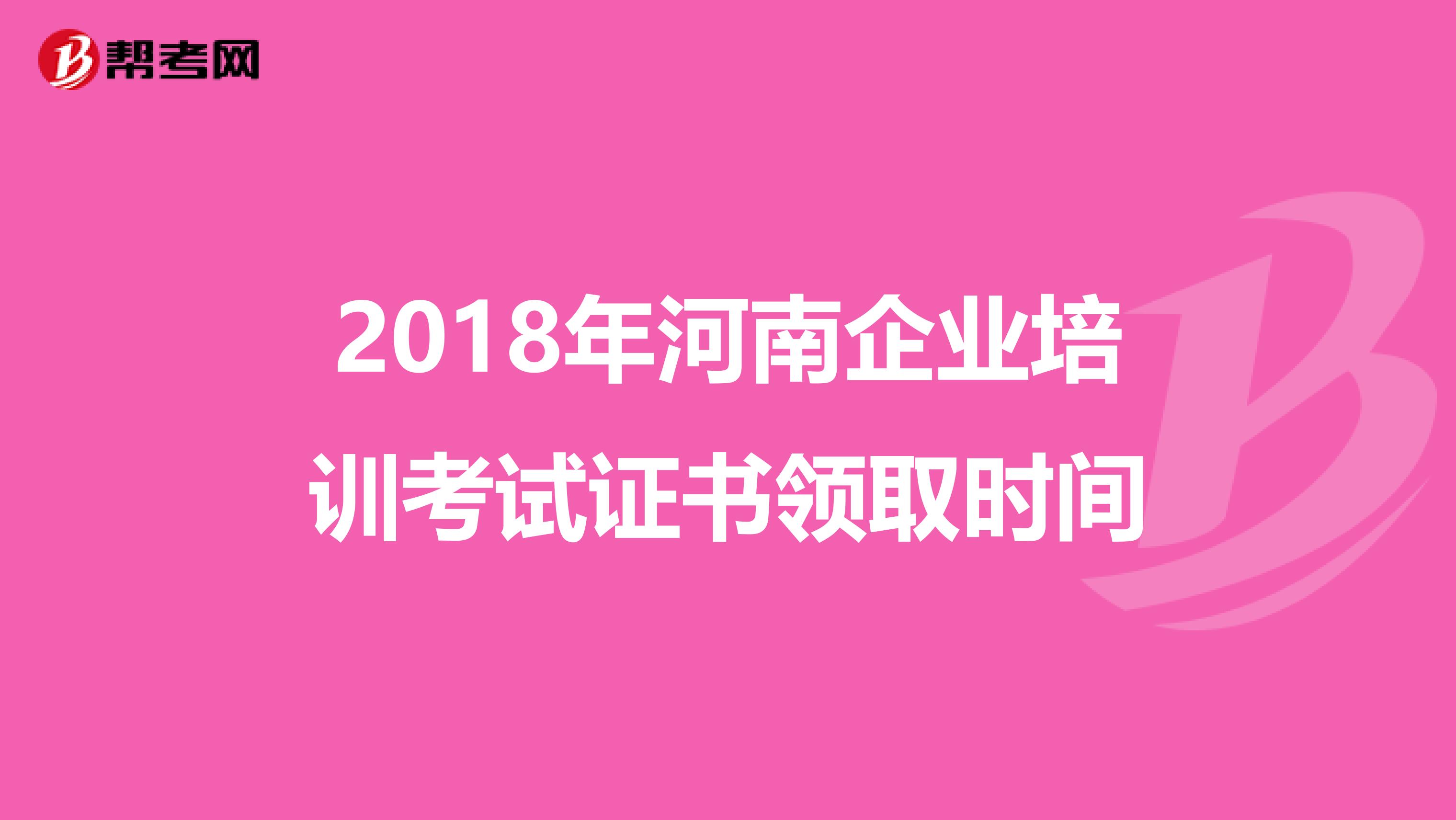2018年河南企业培训考试证书领取时间