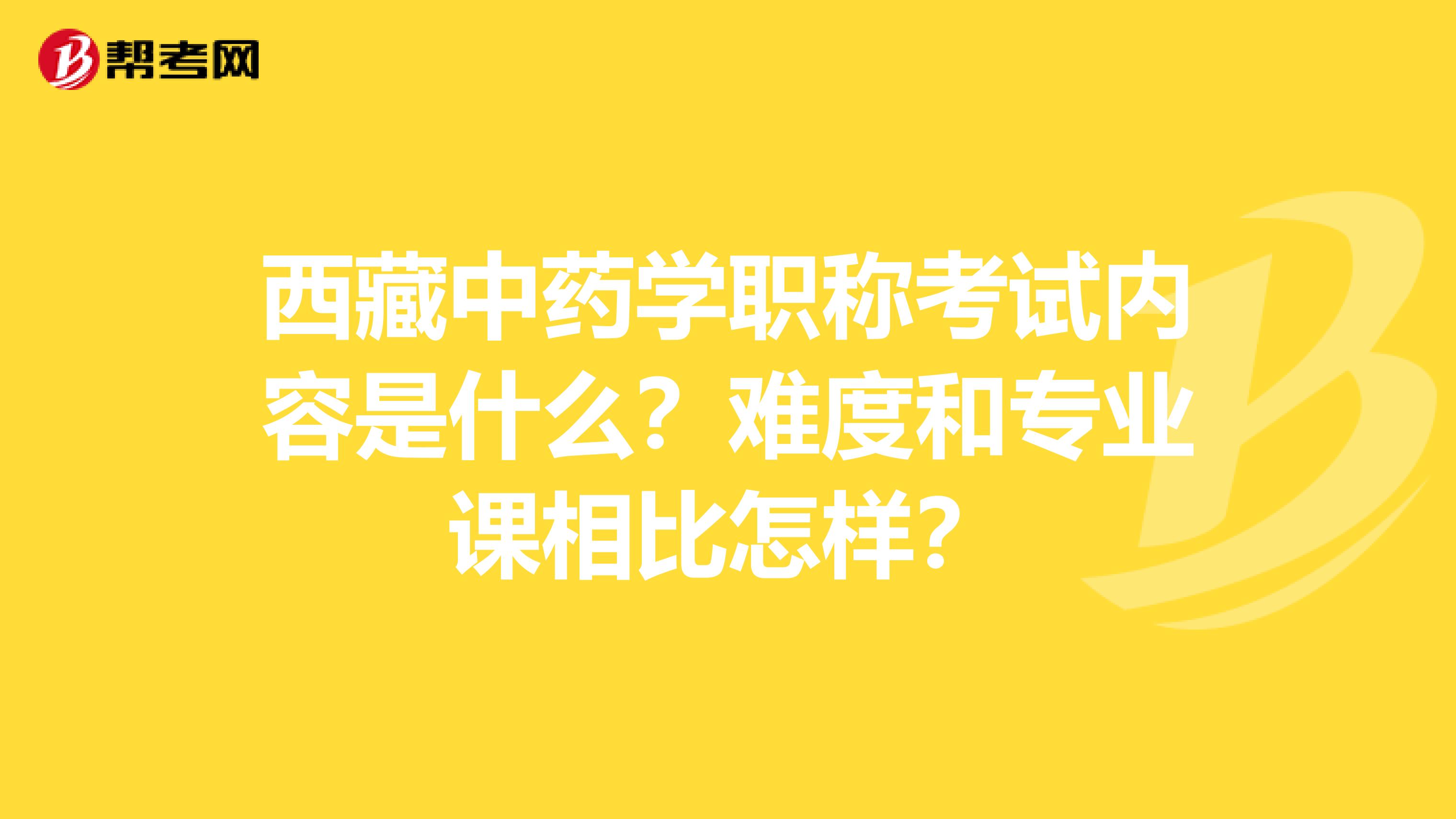 西藏中药学职称考试内容是什么？难度和专业课相比怎样？