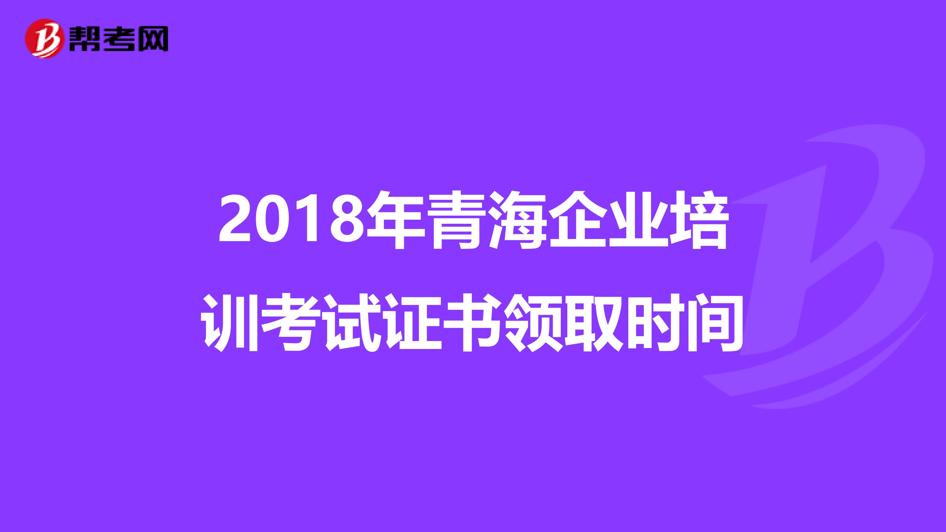 2018年青海企業(yè)培訓考試證書領(lǐng)取時間