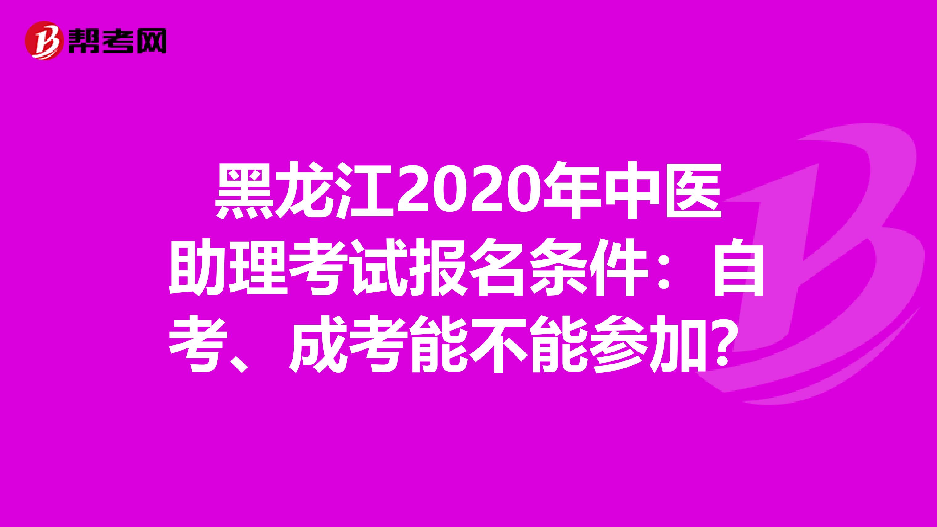 黑龙江2020年中医助理考试报名条件：自考、成考能不能参加？