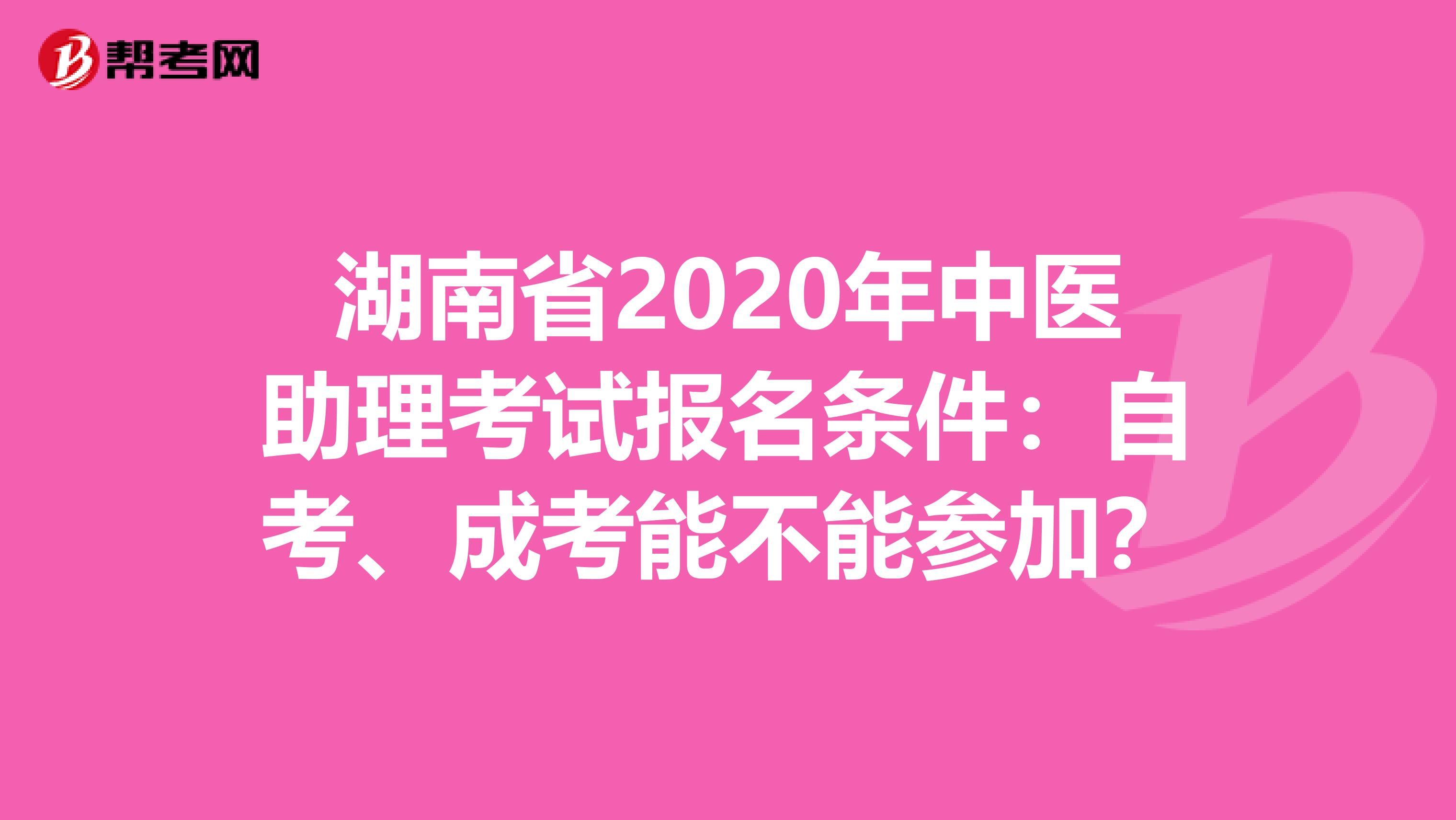 湖南省2020年中医助理考试报名条件：自考、成考能不能参加？
