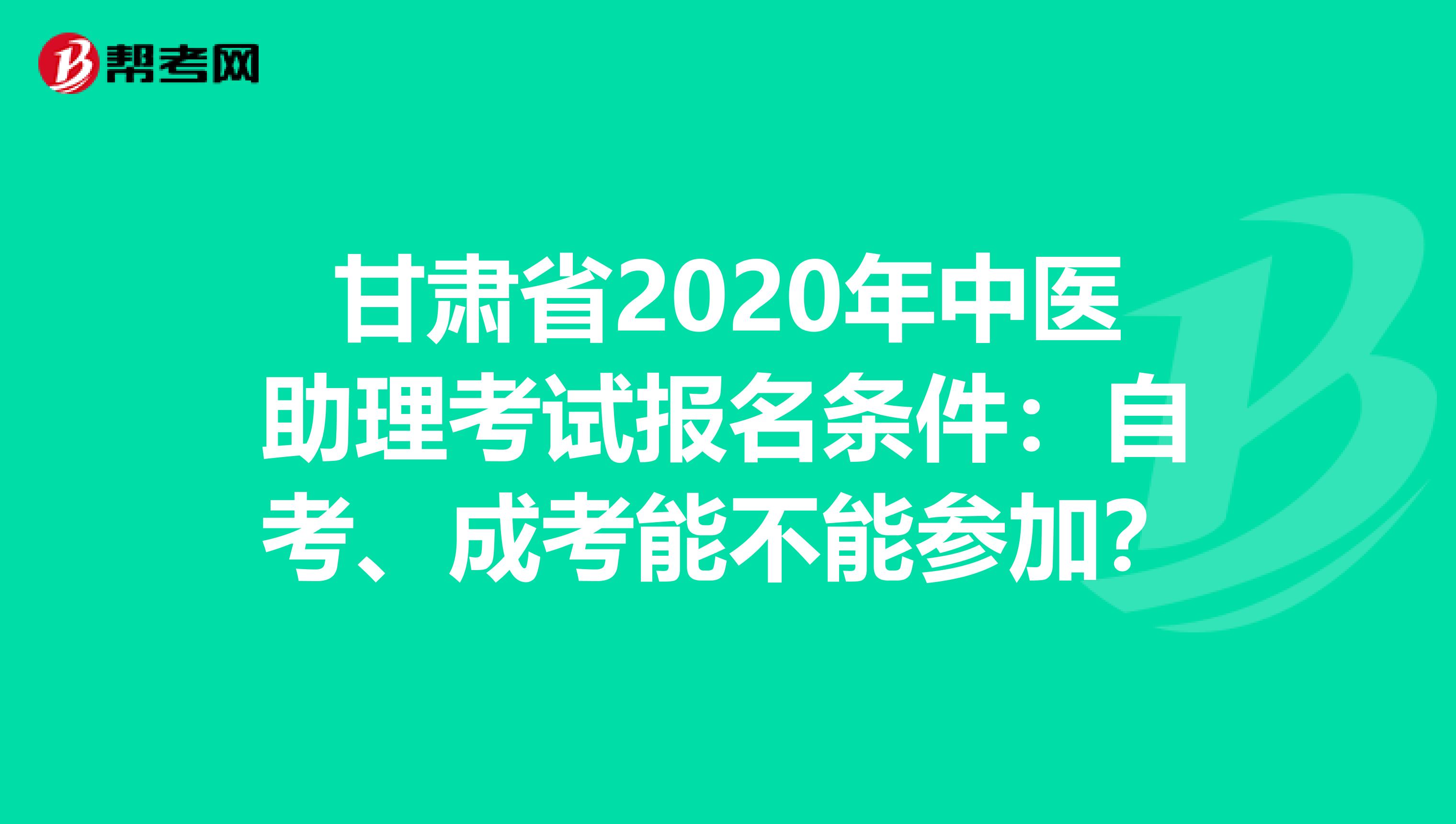 甘肃省2020年中医助理考试报名条件：自考、成考能不能参加？