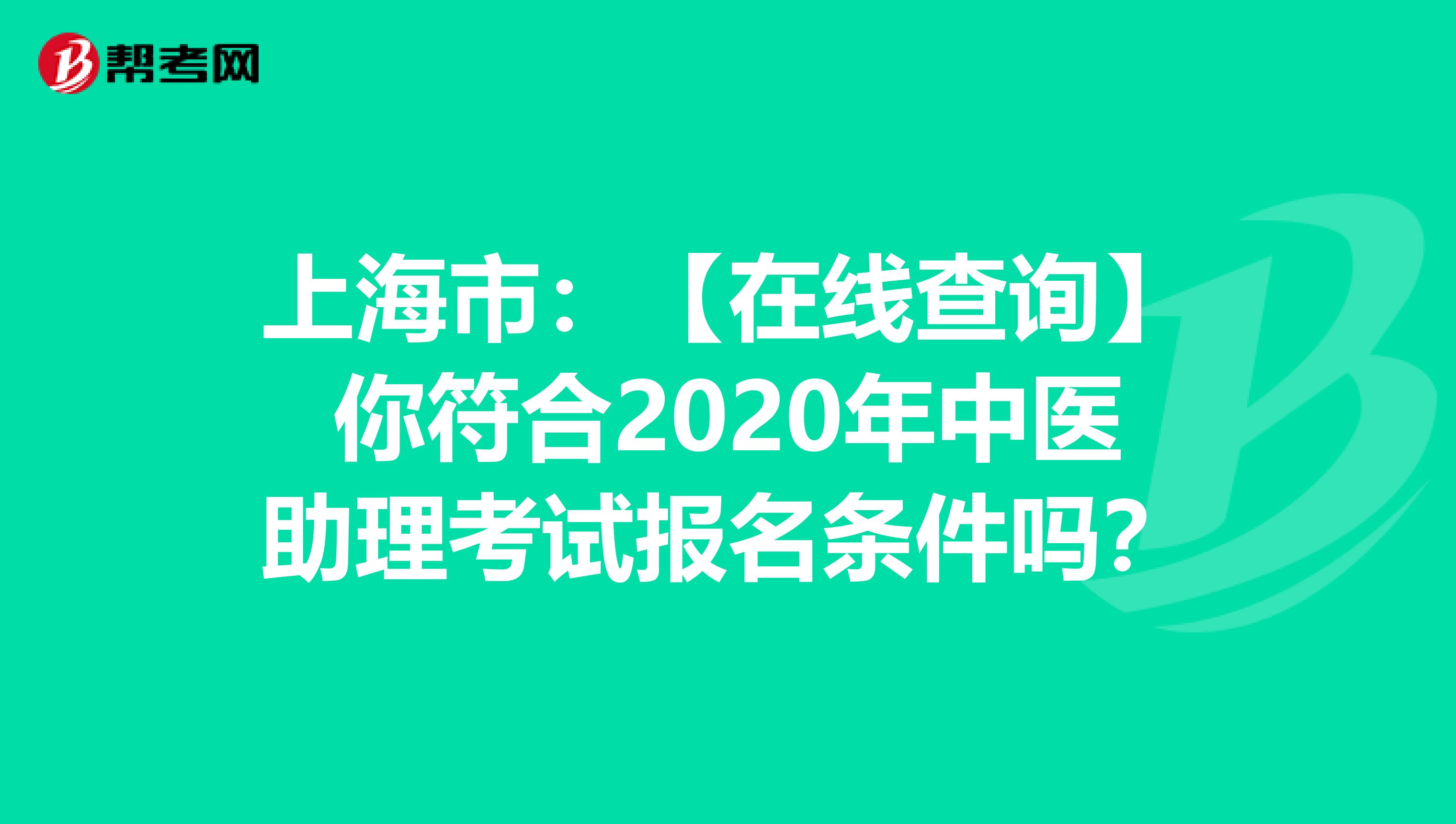 上海市：【在线查询】你符合2020年中医助理考试报名条件吗？