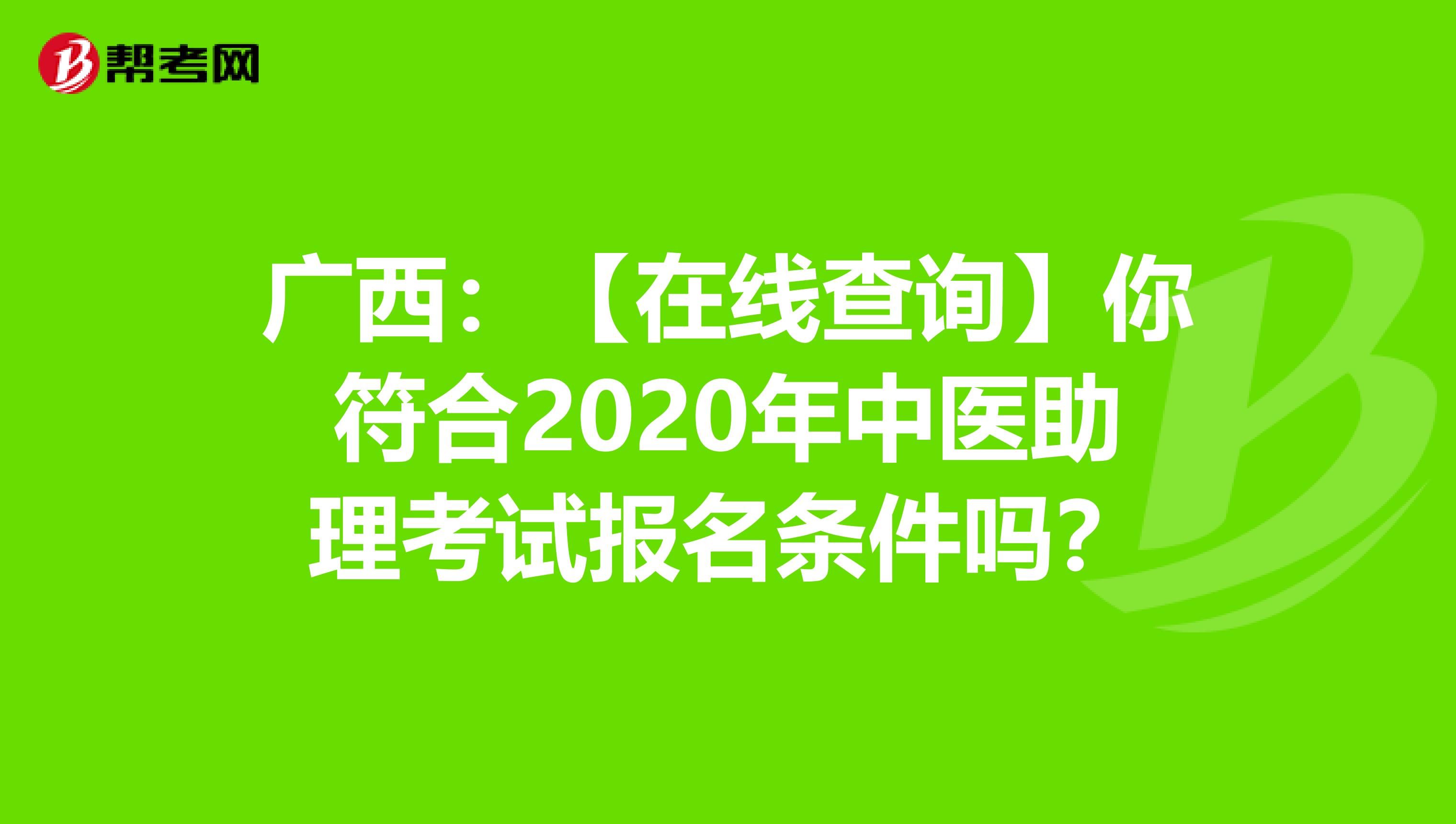 广西：【在线查询】你符合2020年中医助理考试报名条件吗？