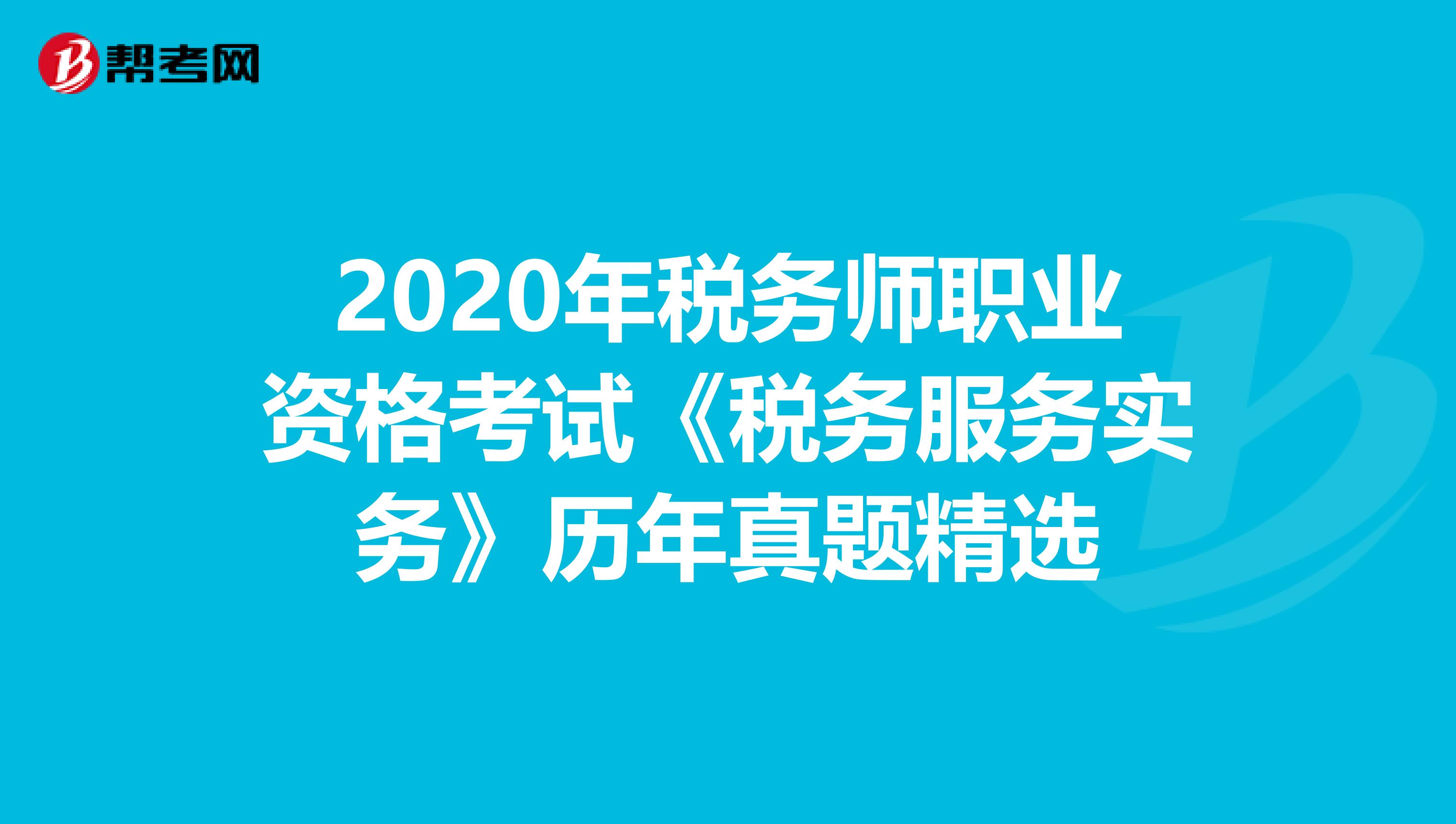 2020年税务师职业资格考试《税务服务实务》历年真题精选