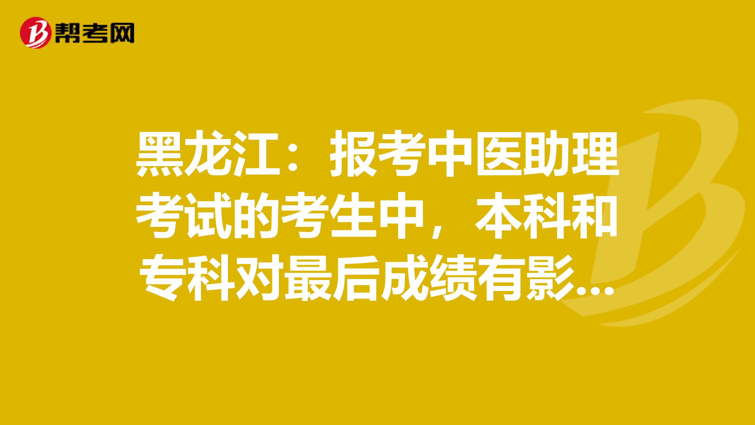 黑龍江：報(bào)考中醫(yī)助理考試的考生中，本科和?？茖ψ詈蟪煽冇杏绊憜? align=