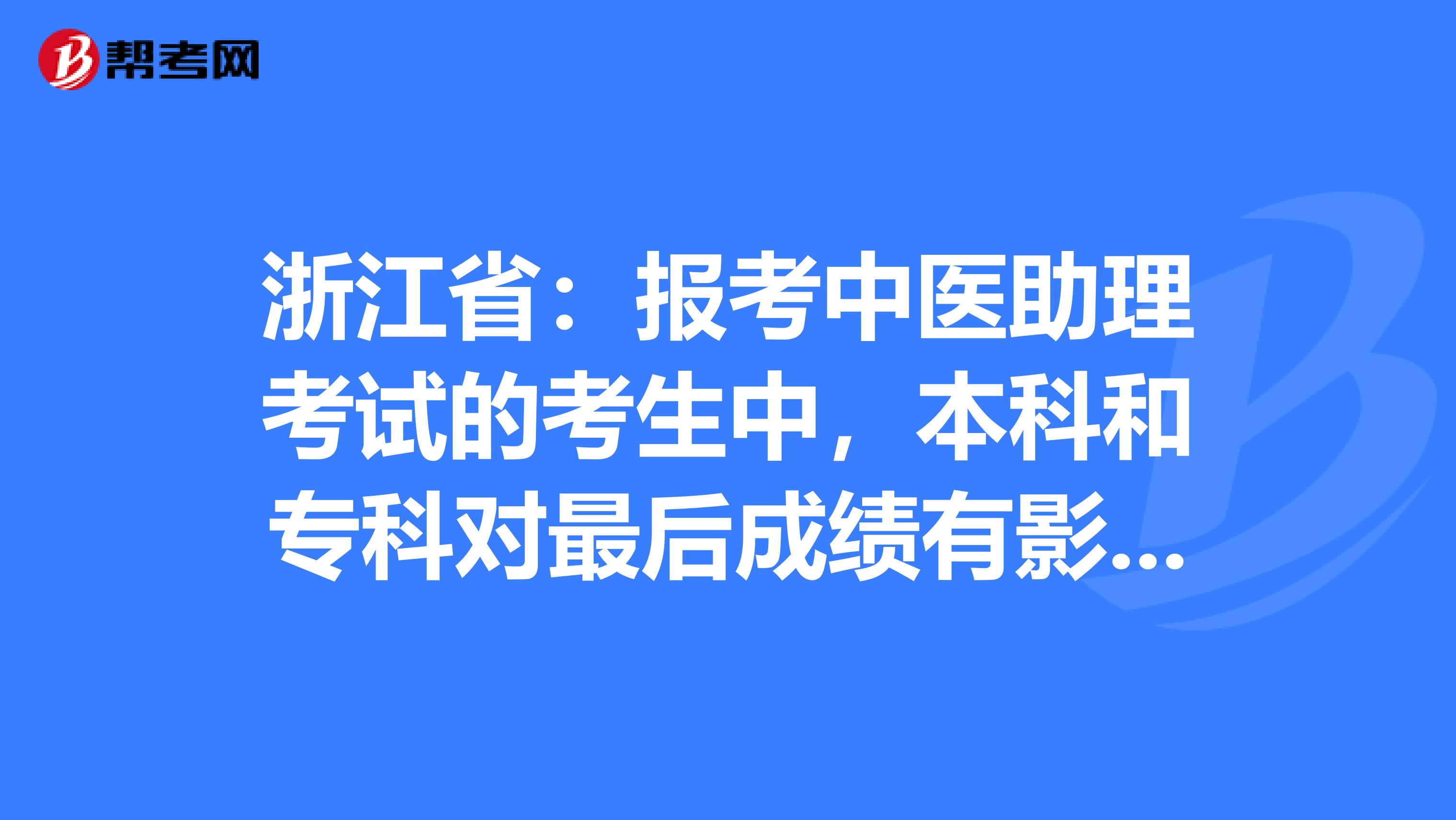 浙江省：报考中医助理考试的考生中，本科和专科对最后成绩有影响吗