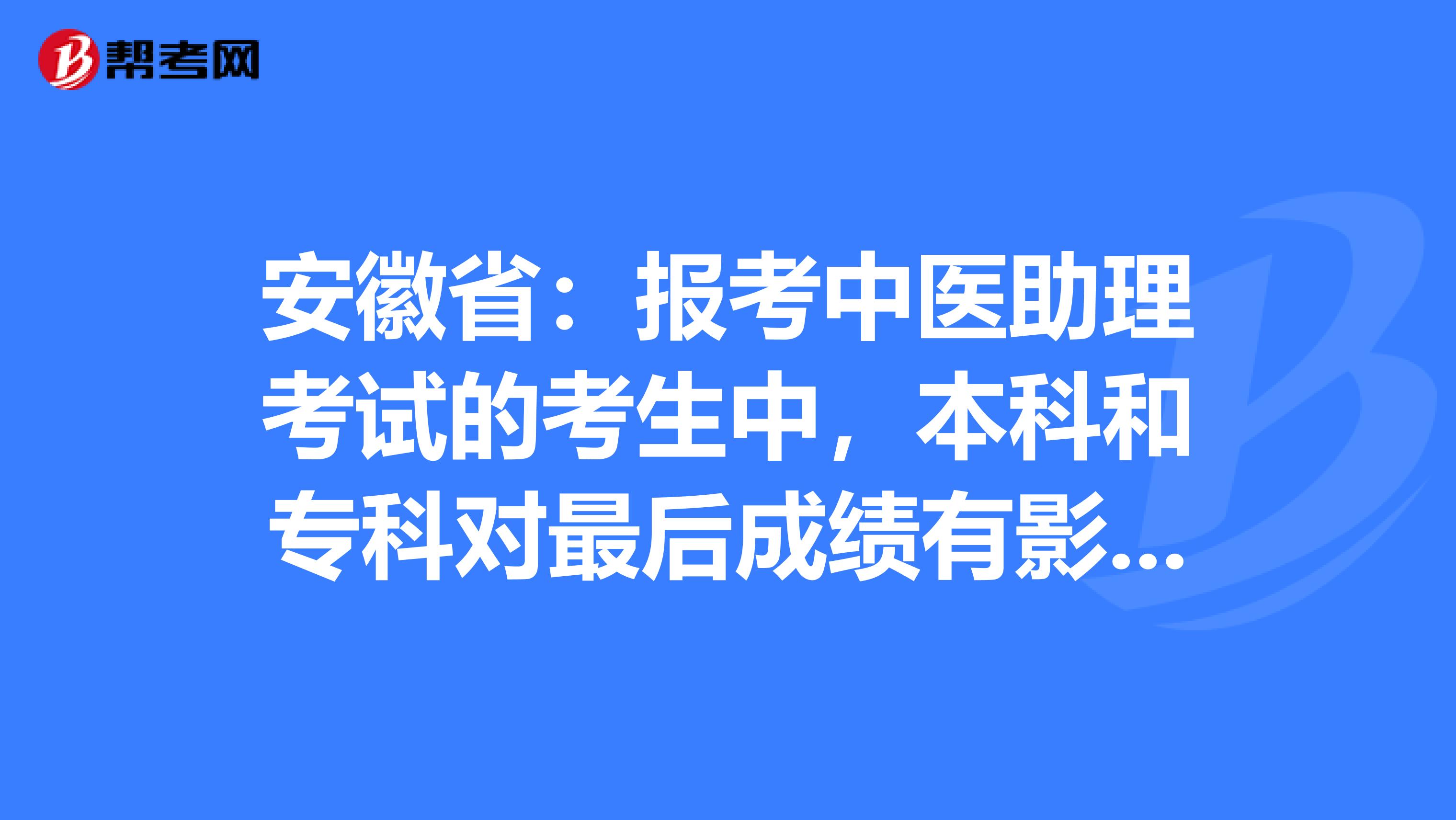 安徽省：报考中医助理考试的考生中，本科和专科对最后成绩有影响吗