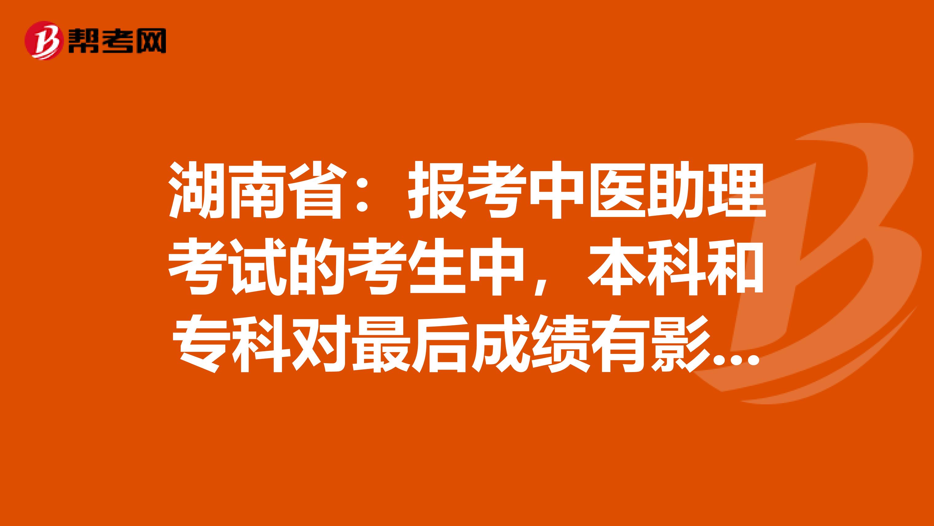 湖南省：报考中医助理考试的考生中，本科和专科对最后成绩有影响吗