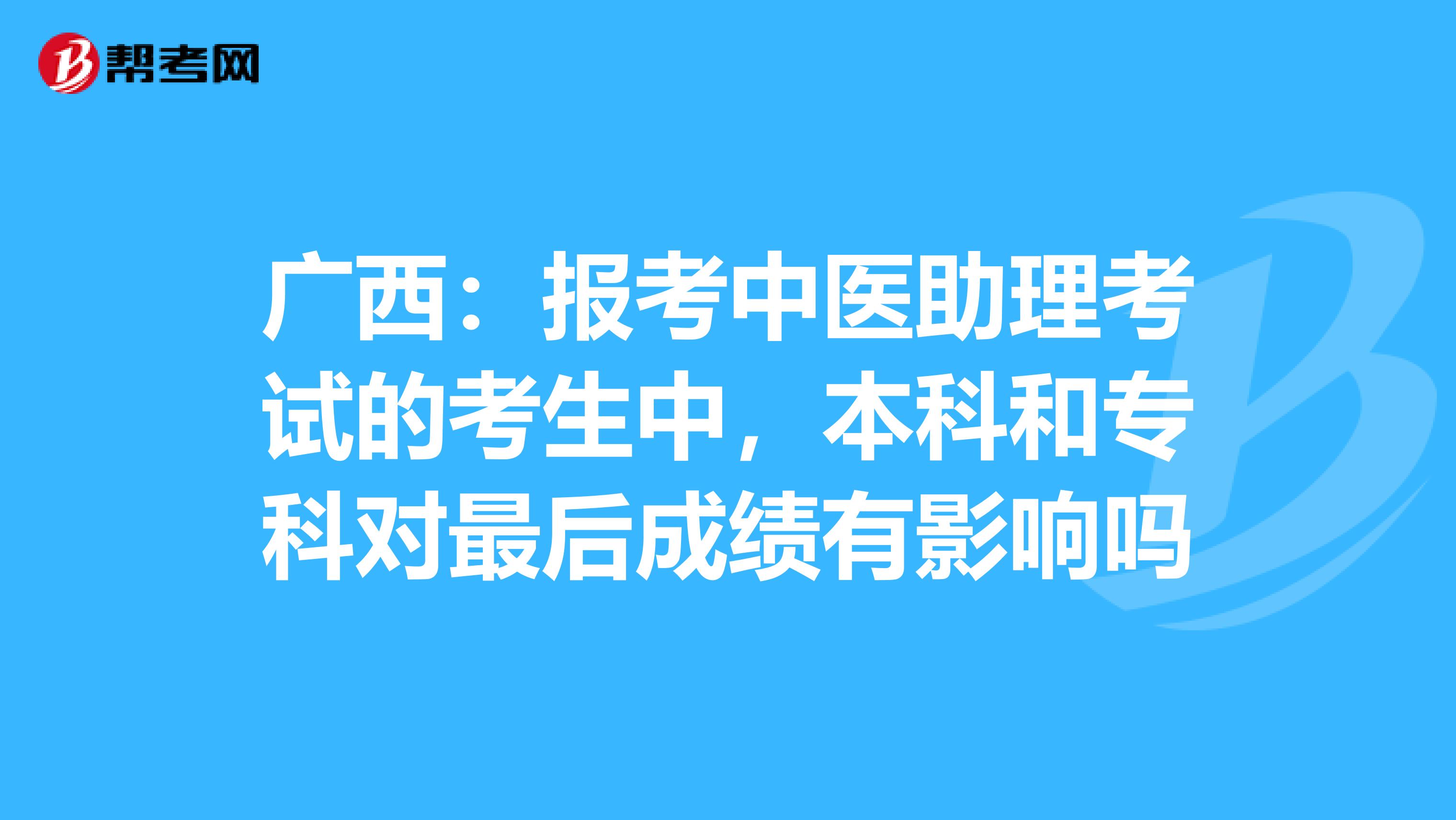 广西：报考中医助理考试的考生中，本科和专科对最后成绩有影响吗