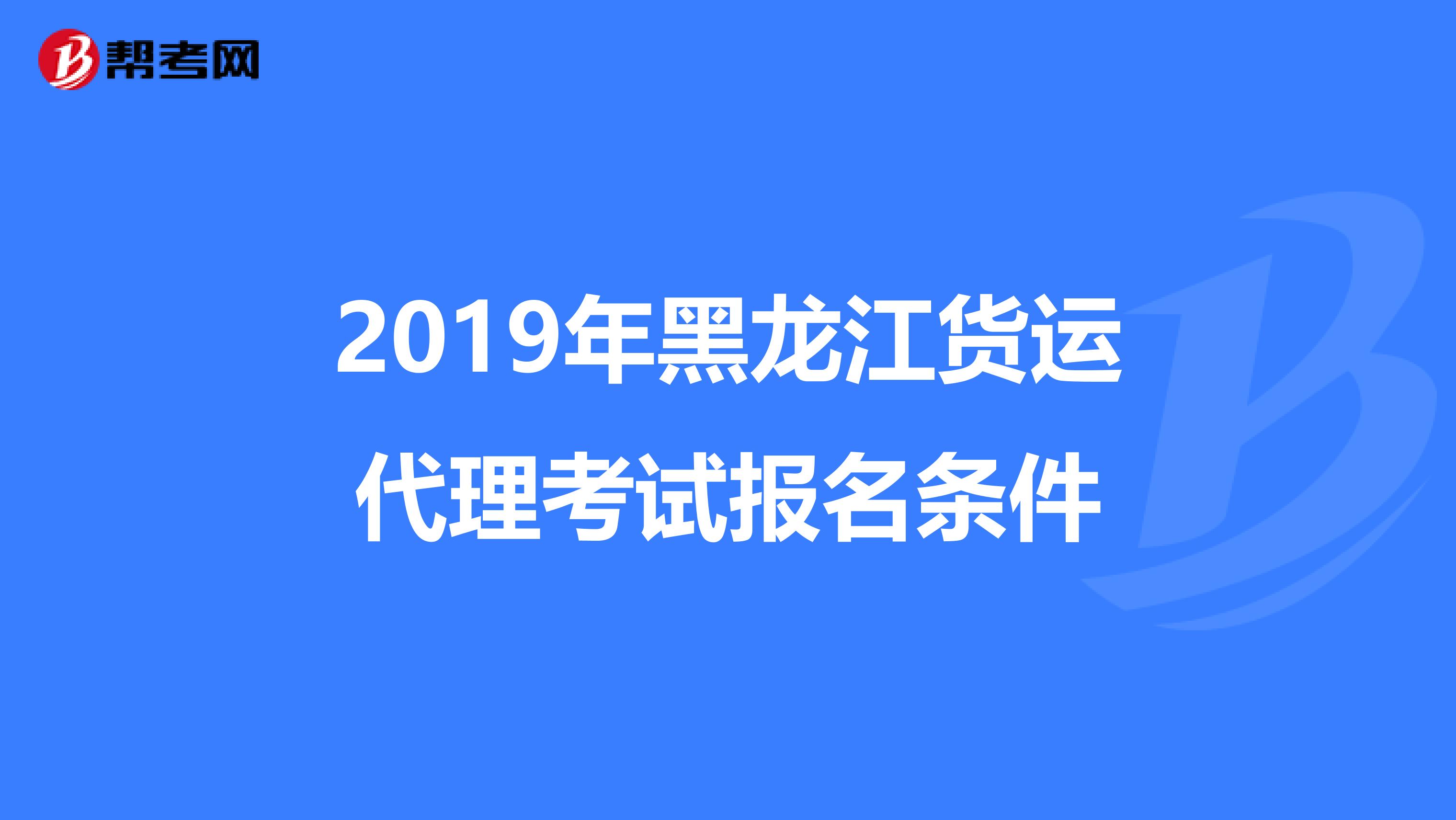 2019年黑龙江货运代理考试报名条件