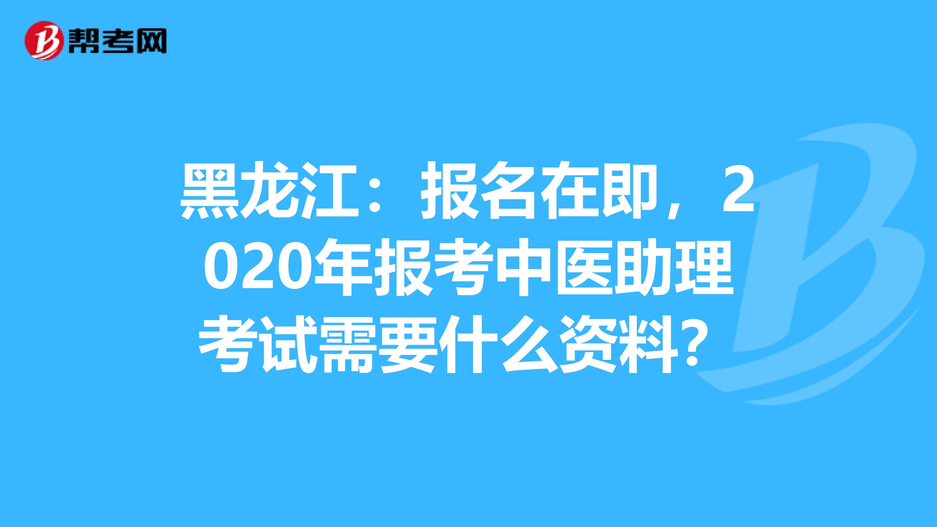 黑龙江：报名在即，2020年报考中医助理考试需要什么资料？