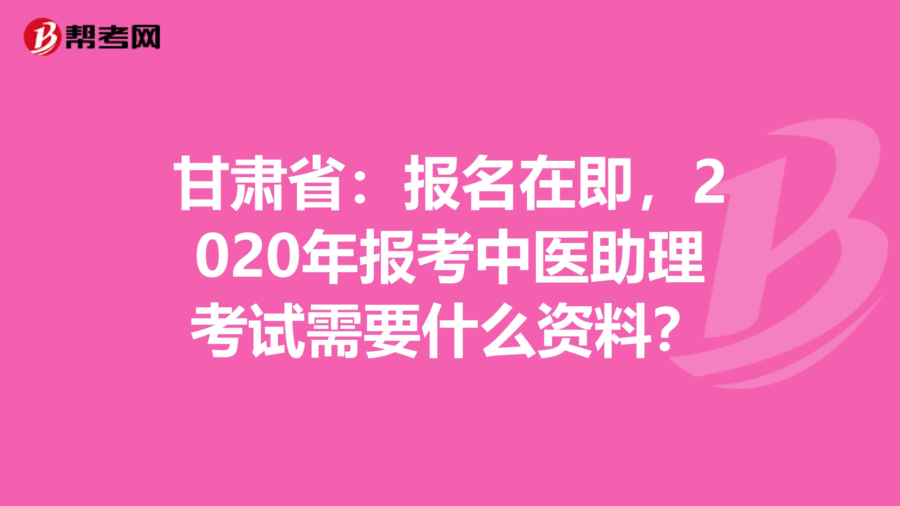 甘肃省：报名在即，2020年报考中医助理考试需要什么资料？