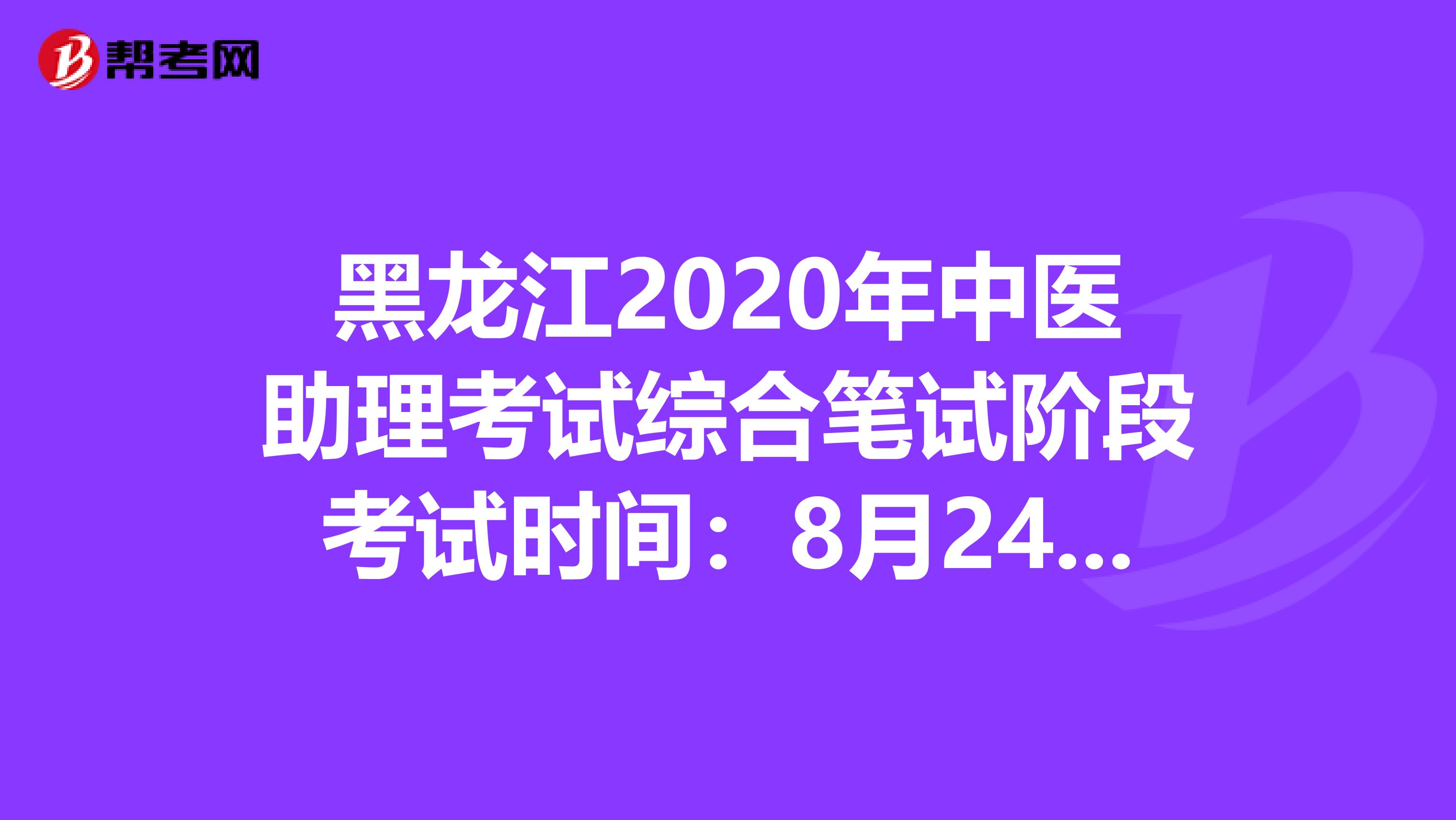 黑龙江2020年中医助理考试综合笔试阶段考试时间：8月24日？