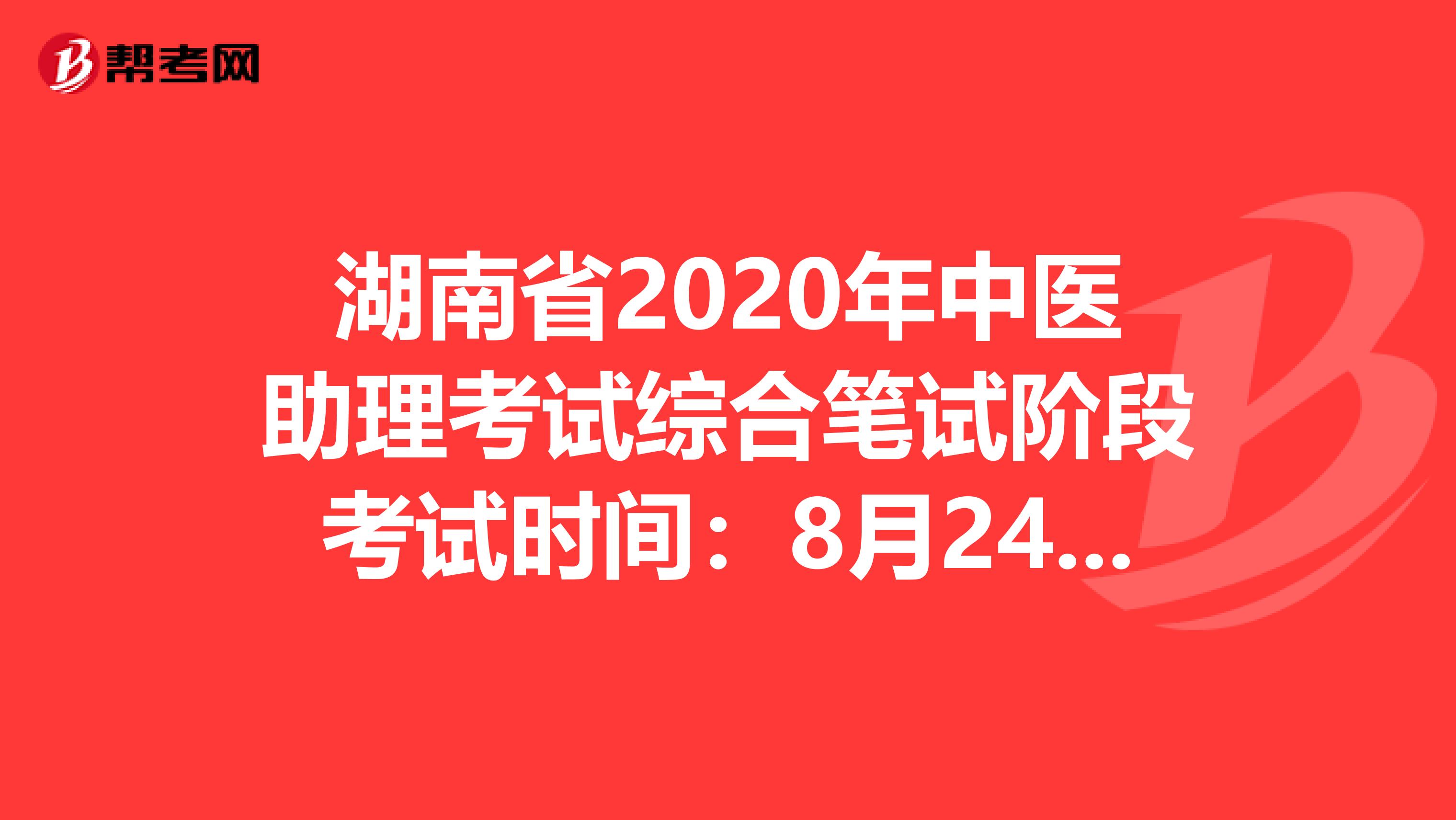 湖南省2020年中医助理考试综合笔试阶段考试时间：8月24日？