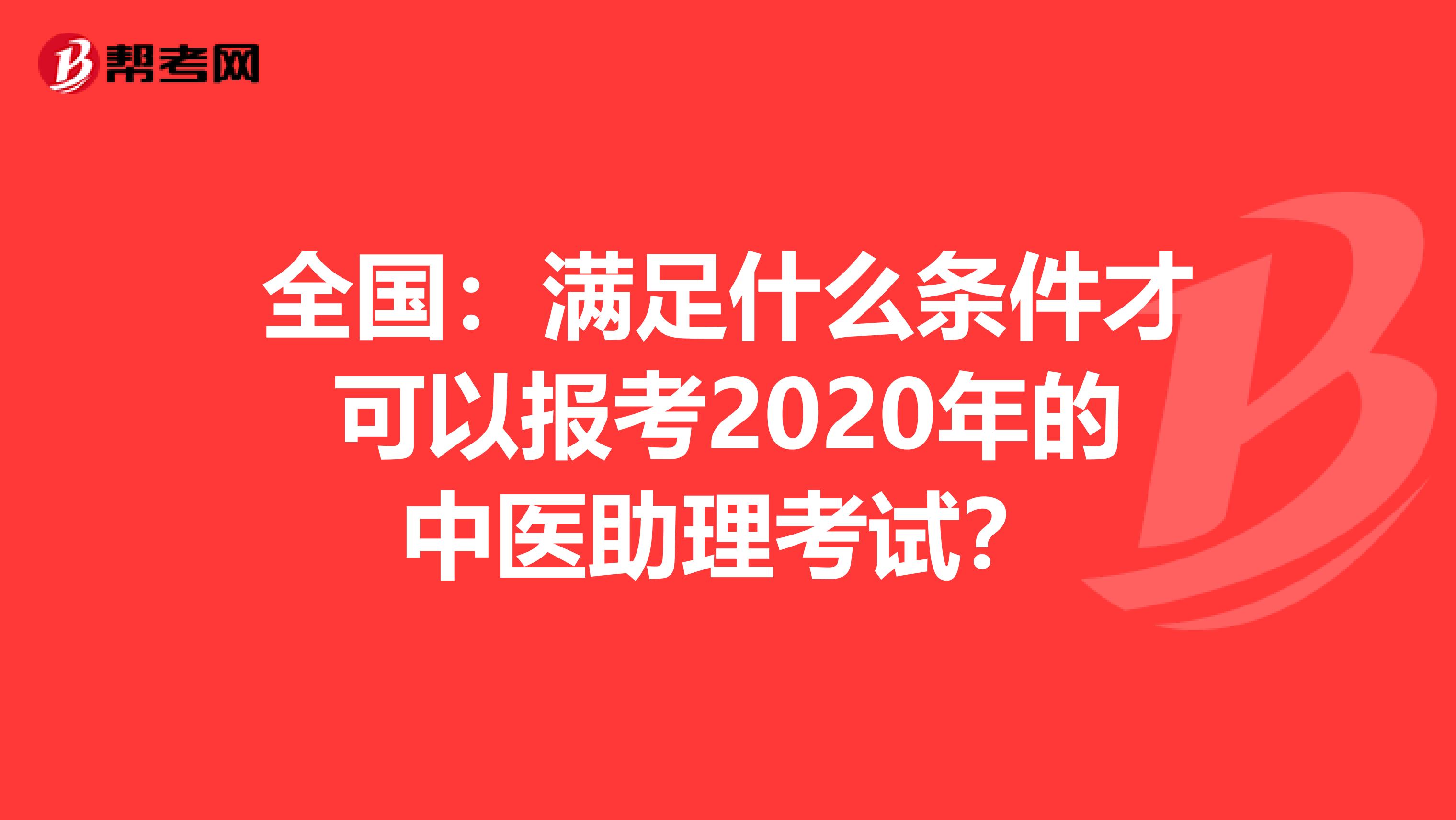 全国：满足什么条件才可以报考2020年的中医助理考试？