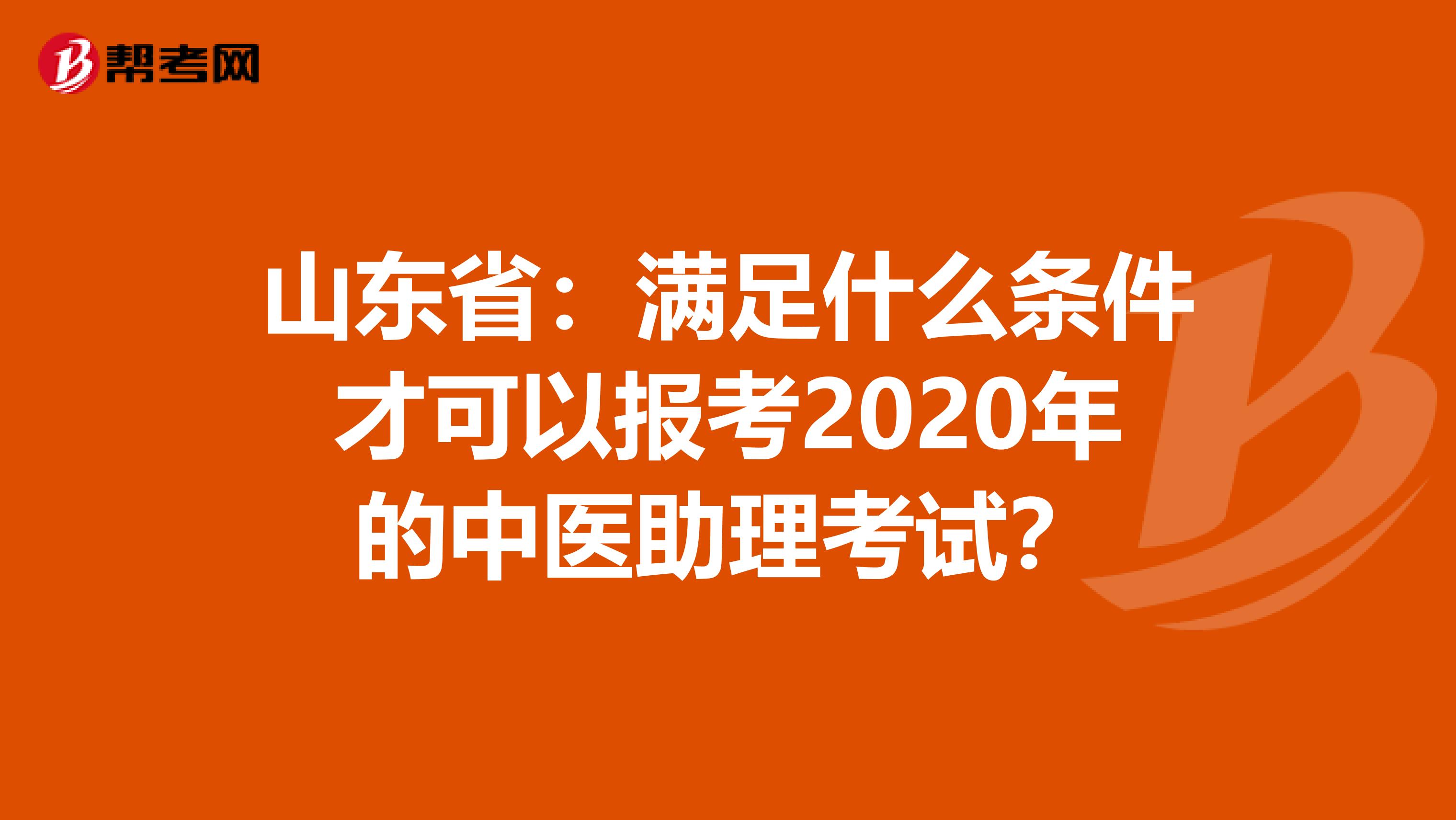 山东省：满足什么条件才可以报考2020年的中医助理考试？