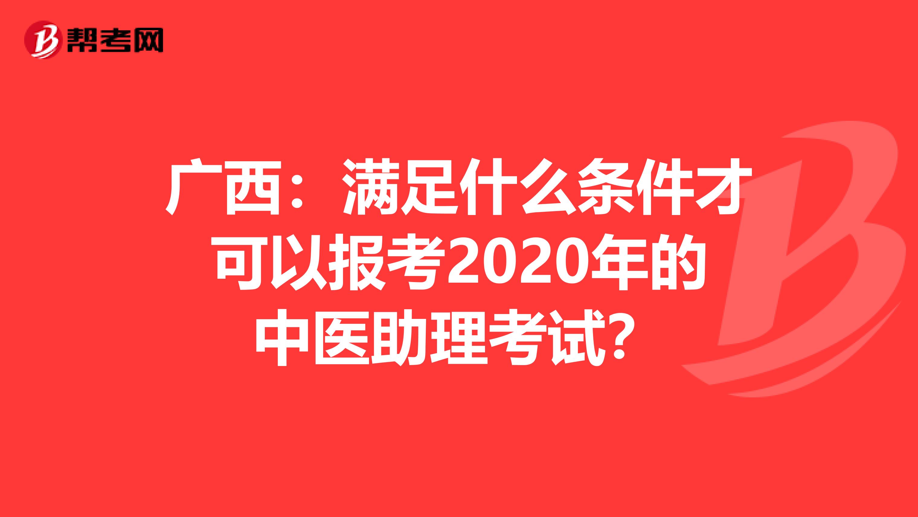 广西：满足什么条件才可以报考2020年的中医助理考试？