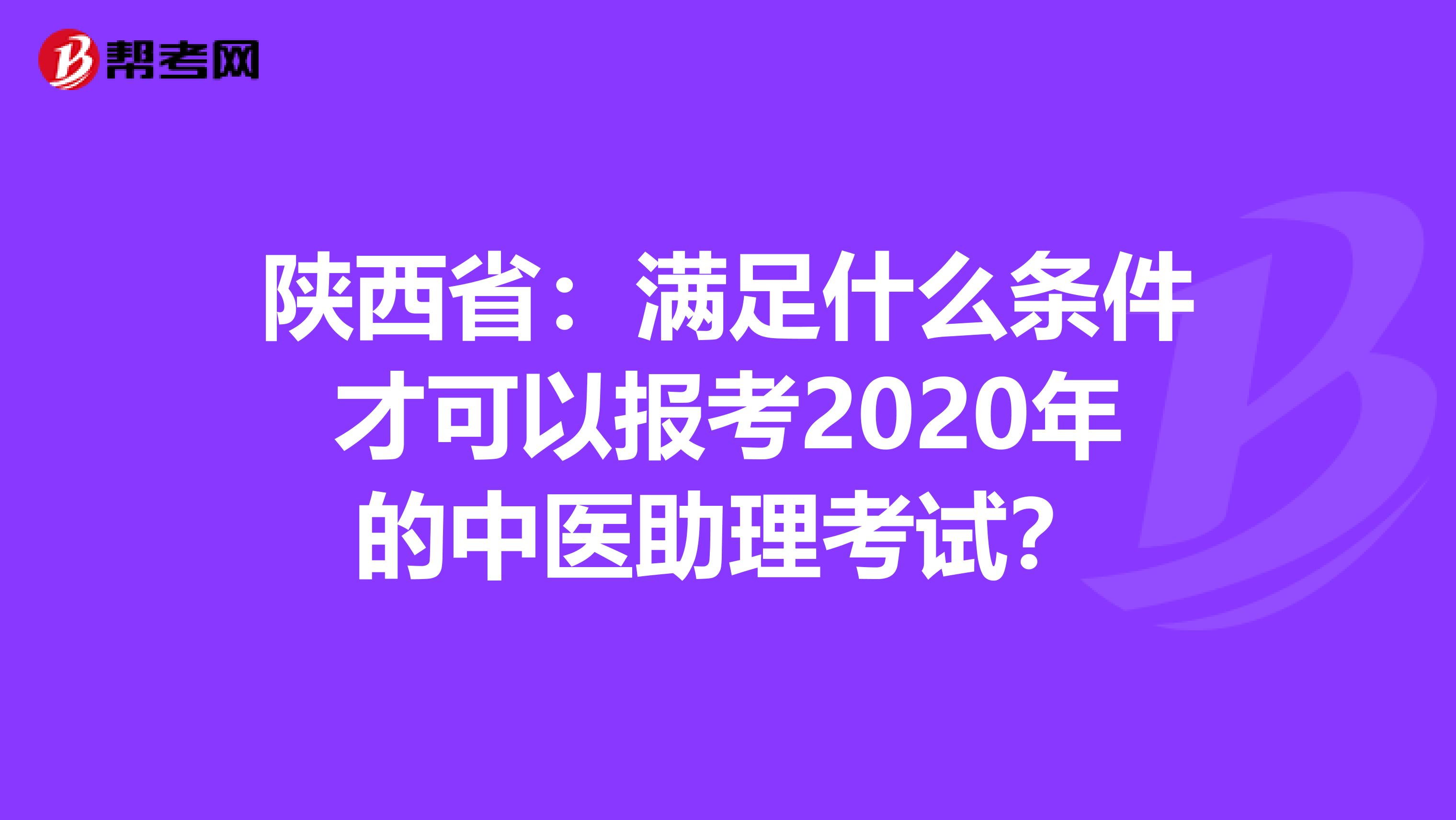 陕西省：满足什么条件才可以报考2020年的中医助理考试？