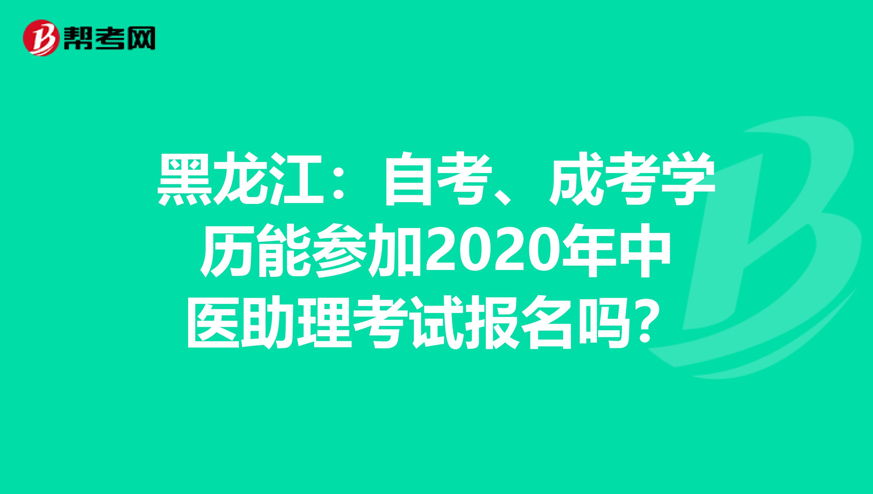 黑龙江：自考、成考学历能参加2020年中医助理考试报名吗？