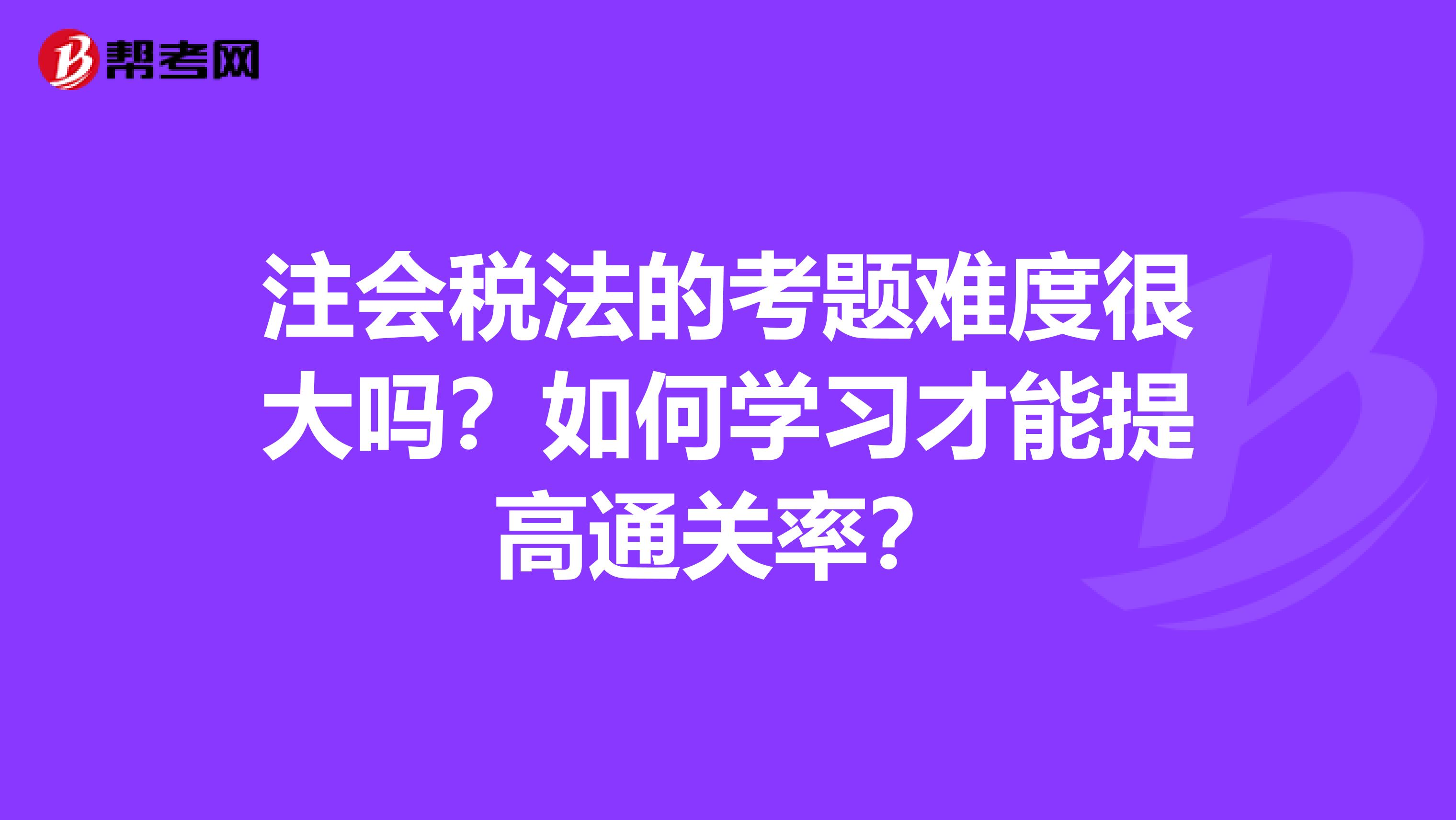 注会税法的考题难度很大吗？如何学习才能提高通关率？