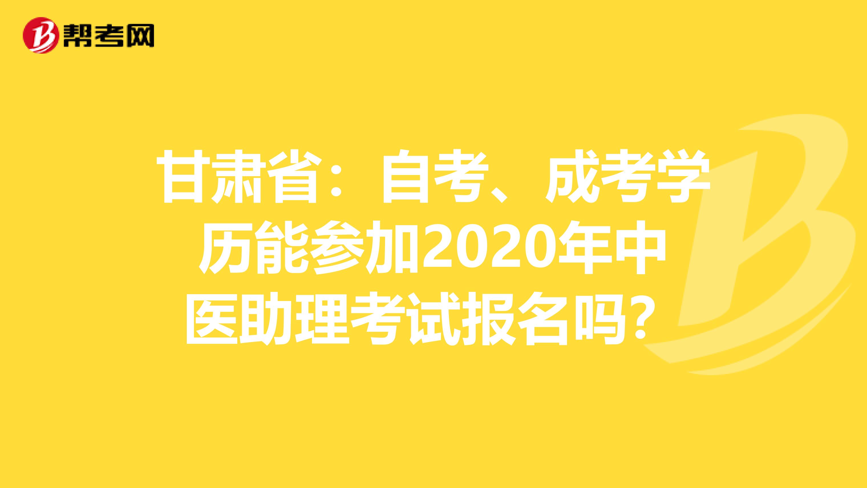 甘肃省：自考、成考学历能参加2020年中医助理考试报名吗？