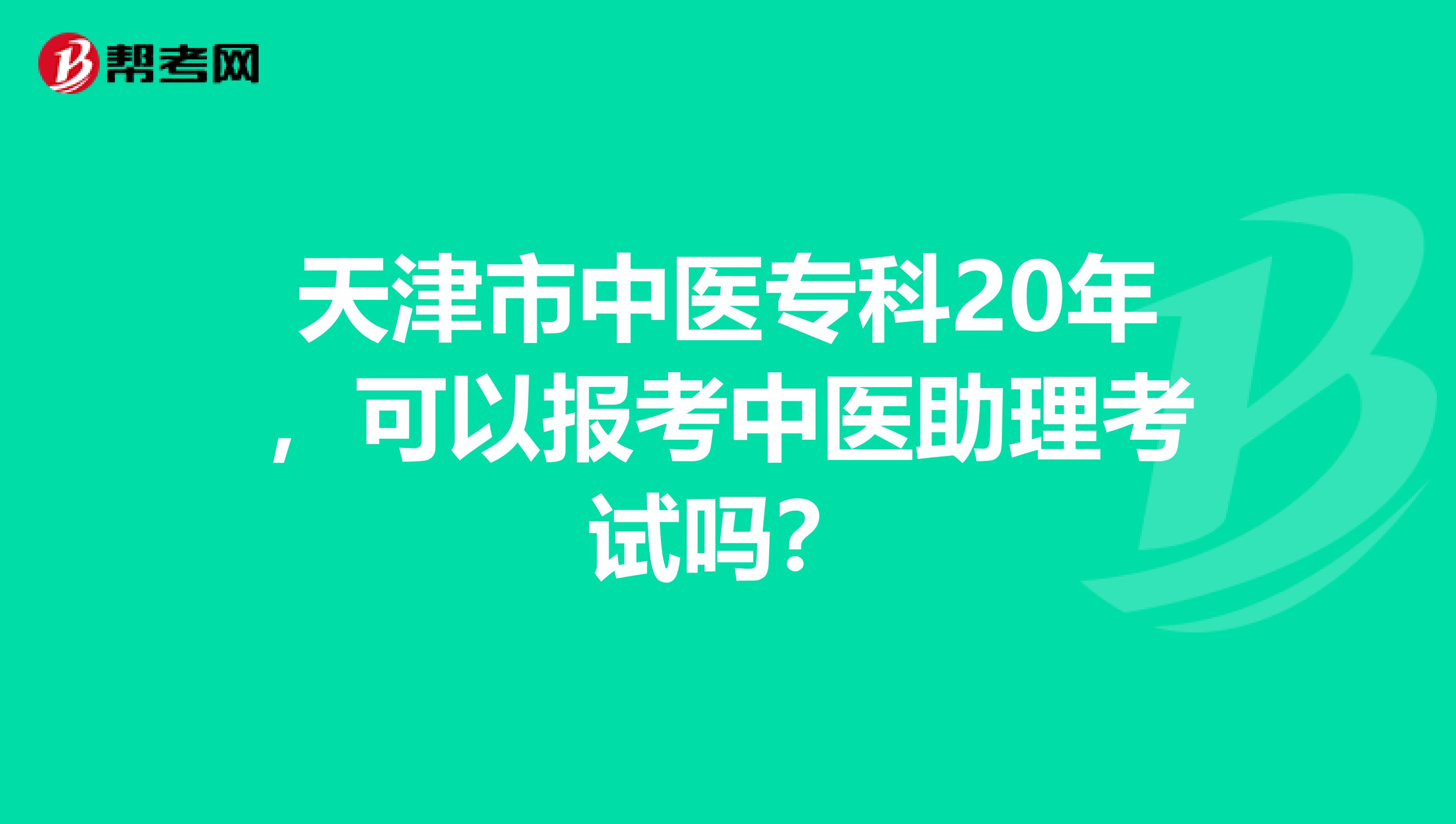 天津市中医专科20年，可以报考中医助理考试吗？