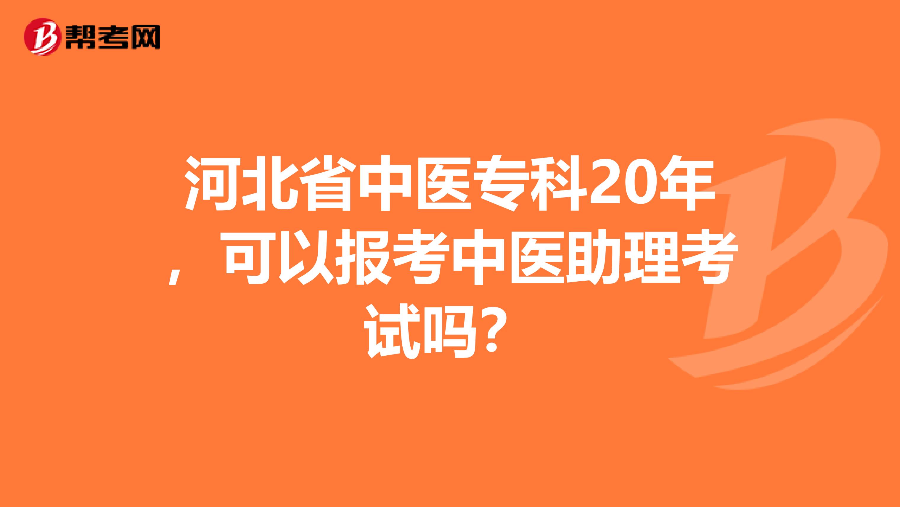 河北省中医专科20年，可以报考中医助理考试吗？